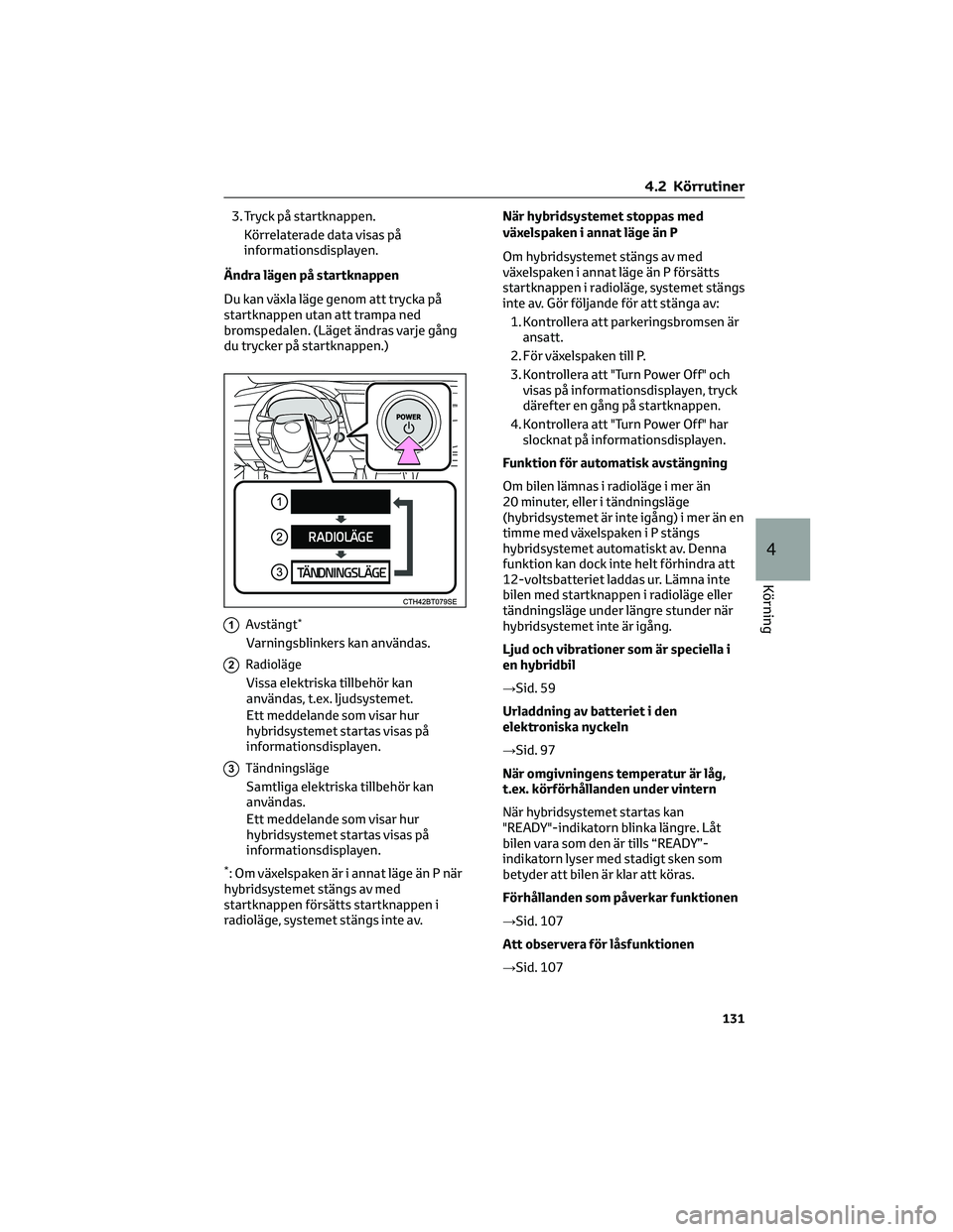 TOYOTA CAMRY 2023  Bruksanvisningar (in Swedish) 3. Tryck på startknappen.
Körrelaterade data visas på
informationsdisplayen.
Ändra lägen på startknappen
Du kan växla läge genom att trycka på
startknappen utan att trampa ned
bromspedalen. (