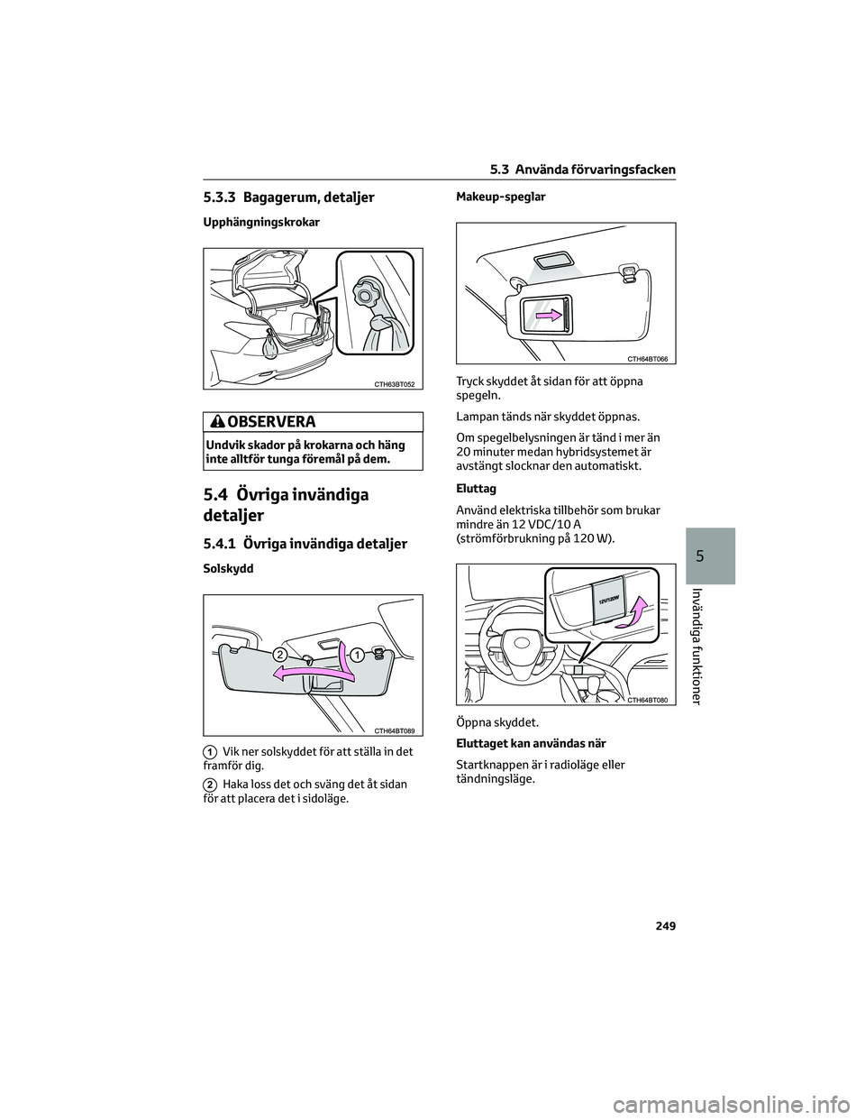 TOYOTA CAMRY 2023  Bruksanvisningar (in Swedish) 5.3.3 Bagagerum, detaljer
Upphängningskrokar
OBSERVERA
Undvik skador på krokarna och häng
inte alltför tunga föremål på dem.
5.4 Övriga invändiga
detaljer
5.4.1 Övriga invändiga detaljer
So
