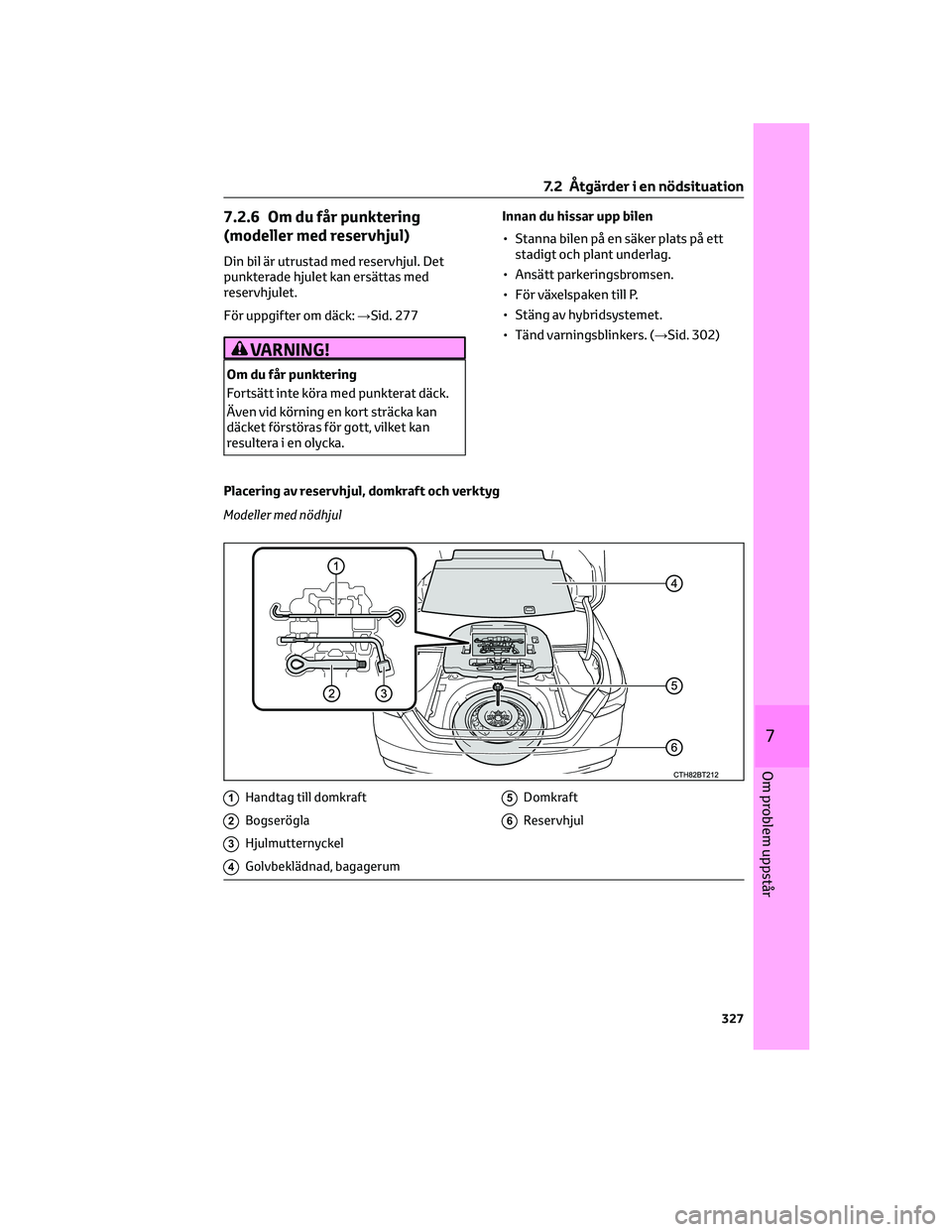 TOYOTA CAMRY 2023 Bruksanvisningar (in Swedish) 7.2.6 Om du får punktering
(modeller med reservhjul)
Din bil är utrustad med reservhjul. Det
punkterade hjulet kan ersättas med
reservhjulet.
För uppgifter om däck:→Sid. 277
VARNING!
Om du får TOYOTA CAMRY 2023 Bruksanvisningar (in Swedish) 7.2.6 Om du får punktering
(modeller med reservhjul)
Din bil är utrustad med reservhjul. Det
punkterade hjulet kan ersättas med
reservhjulet.
För uppgifter om däck:→Sid. 277
VARNING!
Om du får
