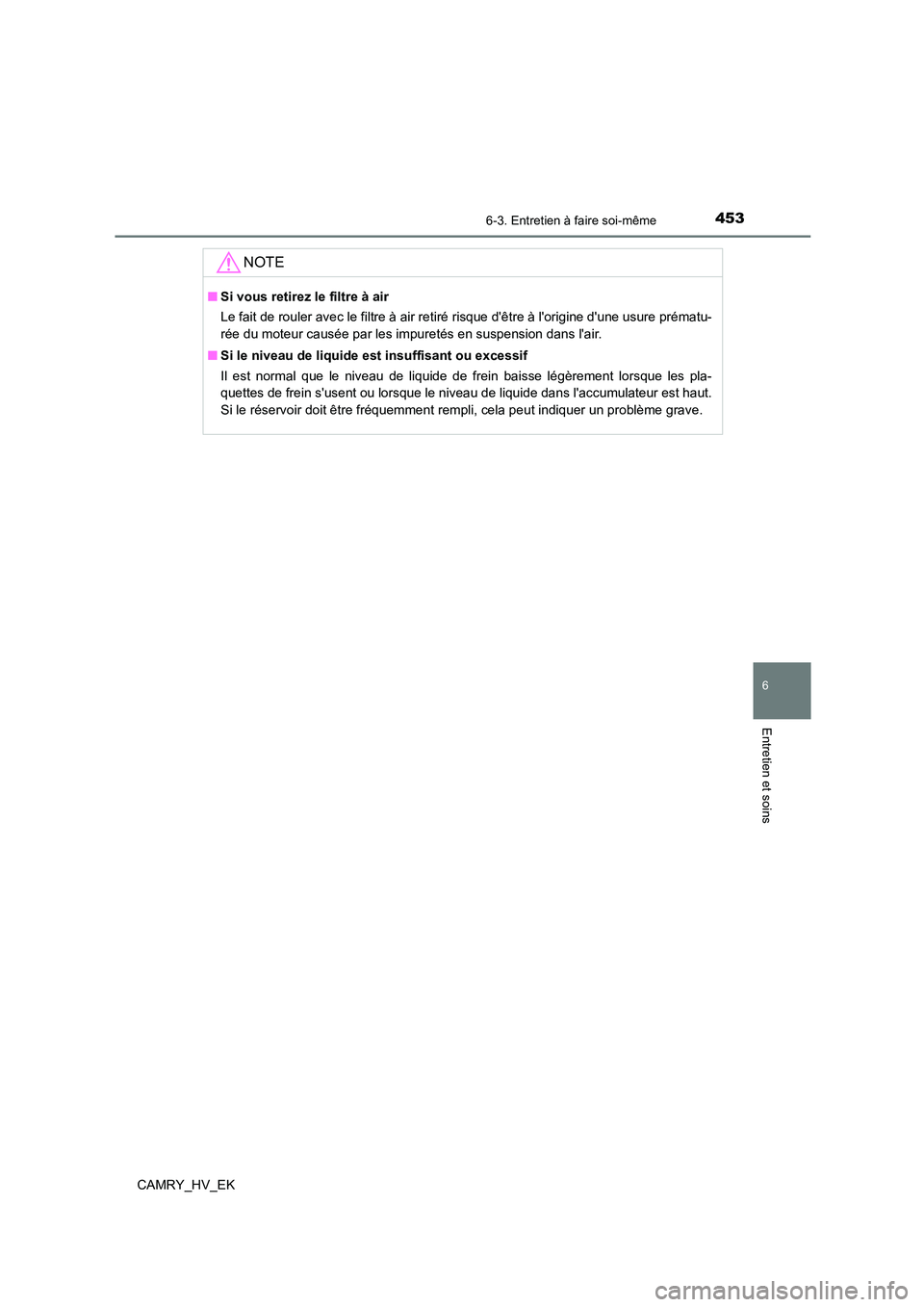 TOYOTA CAMRY 2022 Manuel du propriétaire (in French) 4536-3. Entretien à faire soi-même
6
Entretien et soins
CAMRY_HV_EK
NOTE
■Si vous retirez le filtre à air
Le fait de rouler avec le filtre à air retiré risque dêtre à lorigine dune usure TOYOTA CAMRY 2022 Manuel du propriétaire (in French) 4536-3. Entretien à faire soi-même
6
Entretien et soins
CAMRY_HV_EK
NOTE
■Si vous retirez le filtre à air
Le fait de rouler avec le filtre à air retiré risque dêtre à lorigine dune usure