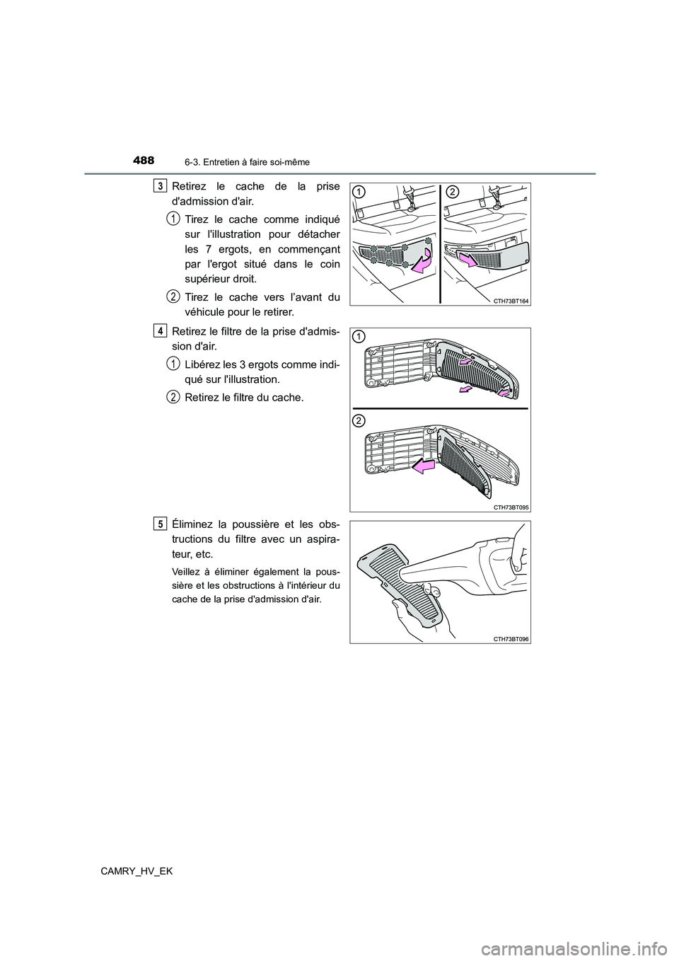 TOYOTA CAMRY 2022 Manuel du propriétaire (in French) 4886-3. Entretien à faire soi-même
CAMRY_HV_EK
Retirez le cache de la prise
dadmission dair.
Tirez le cache comme indiqué
sur lillustration pour détacher
les 7 ergots, en commençant
par l TOYOTA CAMRY 2022 Manuel du propriétaire (in French) 4886-3. Entretien à faire soi-même
CAMRY_HV_EK
Retirez le cache de la prise
dadmission dair.
Tirez le cache comme indiqué
sur lillustration pour détacher
les 7 ergots, en commençant
par l