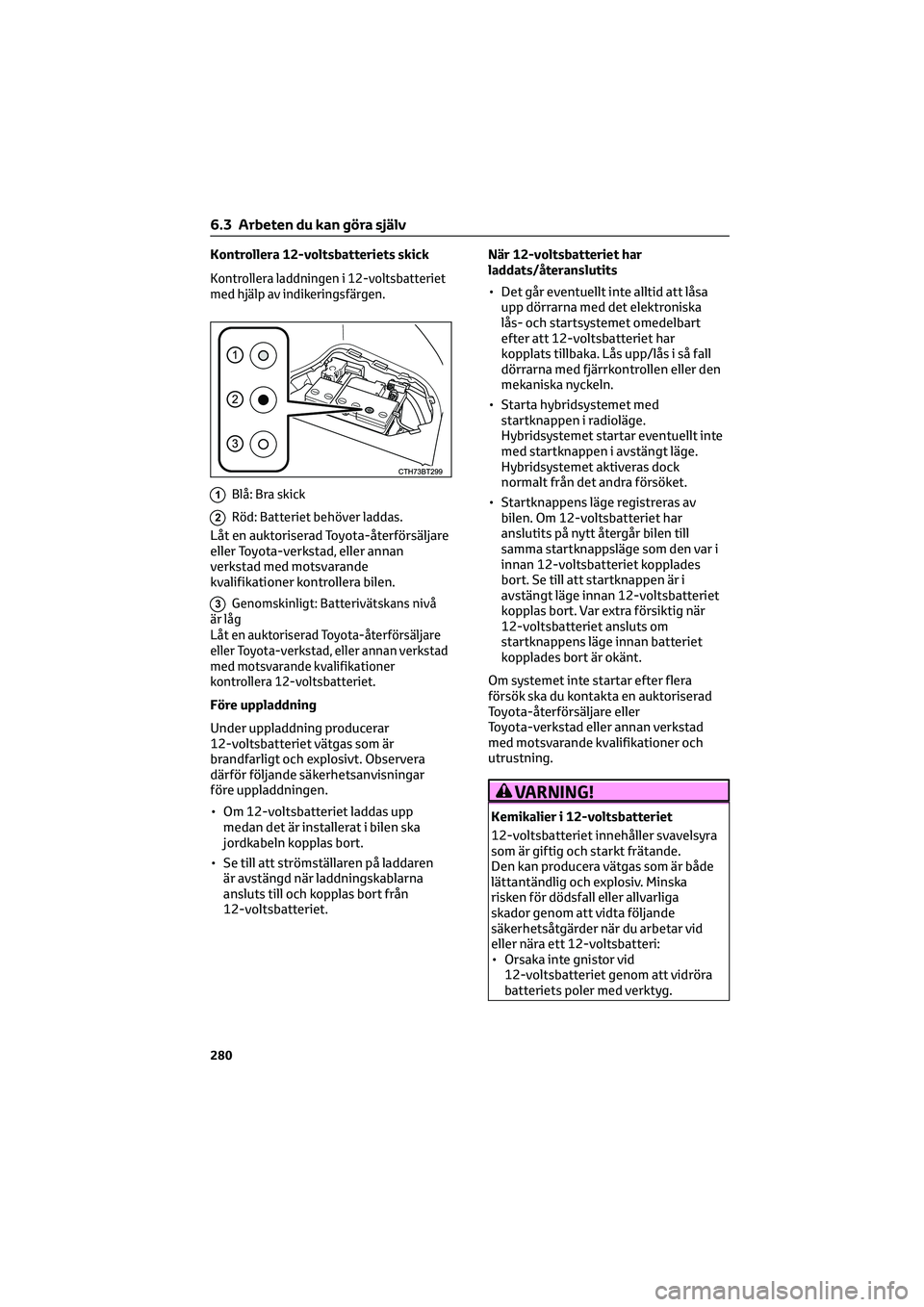 TOYOTA CAMRY 2022  Bruksanvisningar (in Swedish) Kontrollera 12-voltsbatteriets skick
Kontrollera laddningen i 12-voltsbatteriet
med hjälp av indikeringsfärgen.
1Blå: Bra skick
2Röd: Batteriet behöver laddas.
Låt en auktoriserad Toyota-återf