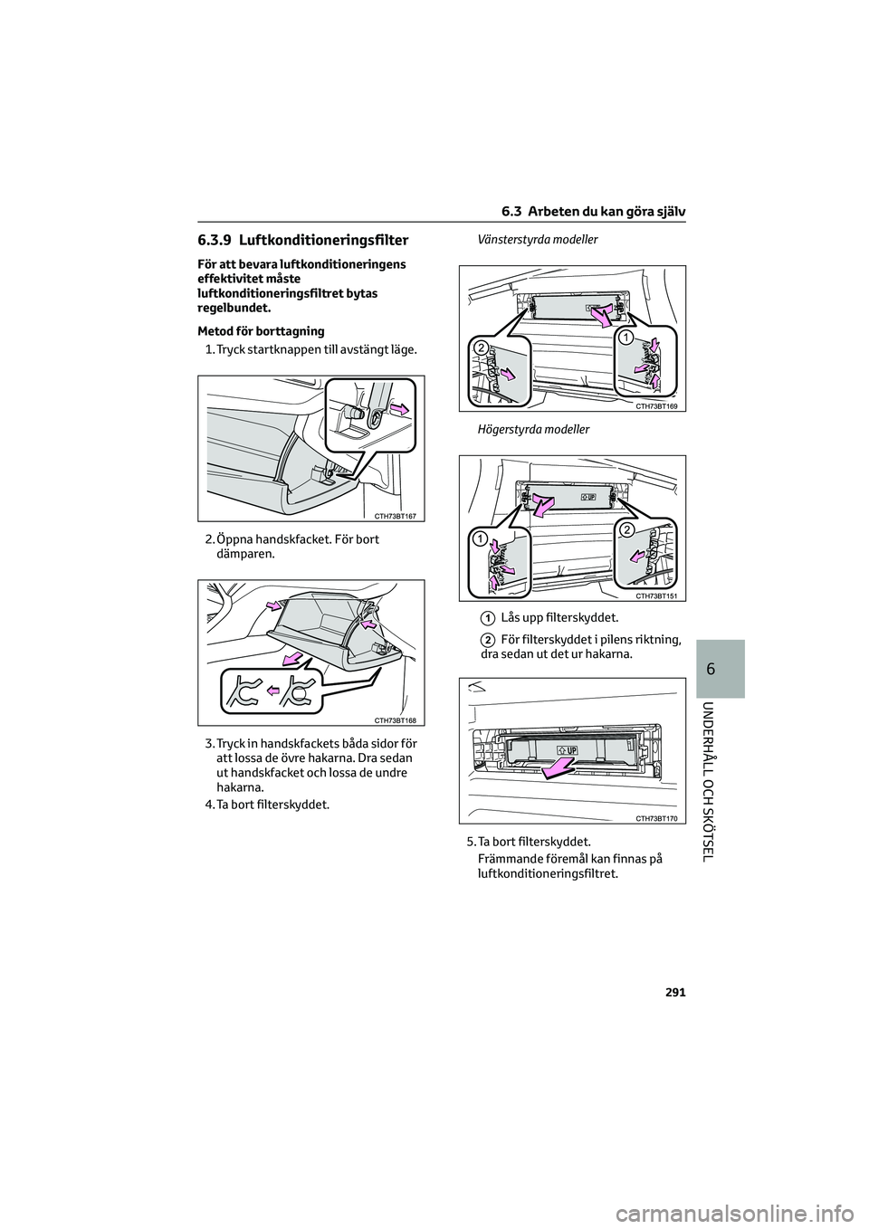 TOYOTA CAMRY 2022  Bruksanvisningar (in Swedish) 6.3.9 Luftkonditioneringsfilter
För att bevara luftkonditioneringens
effektivitet måste
luftkonditioneringsfiltret bytas
regelbundet.
Metod för borttagning
1. Tryck startknappen till avstängt läg
