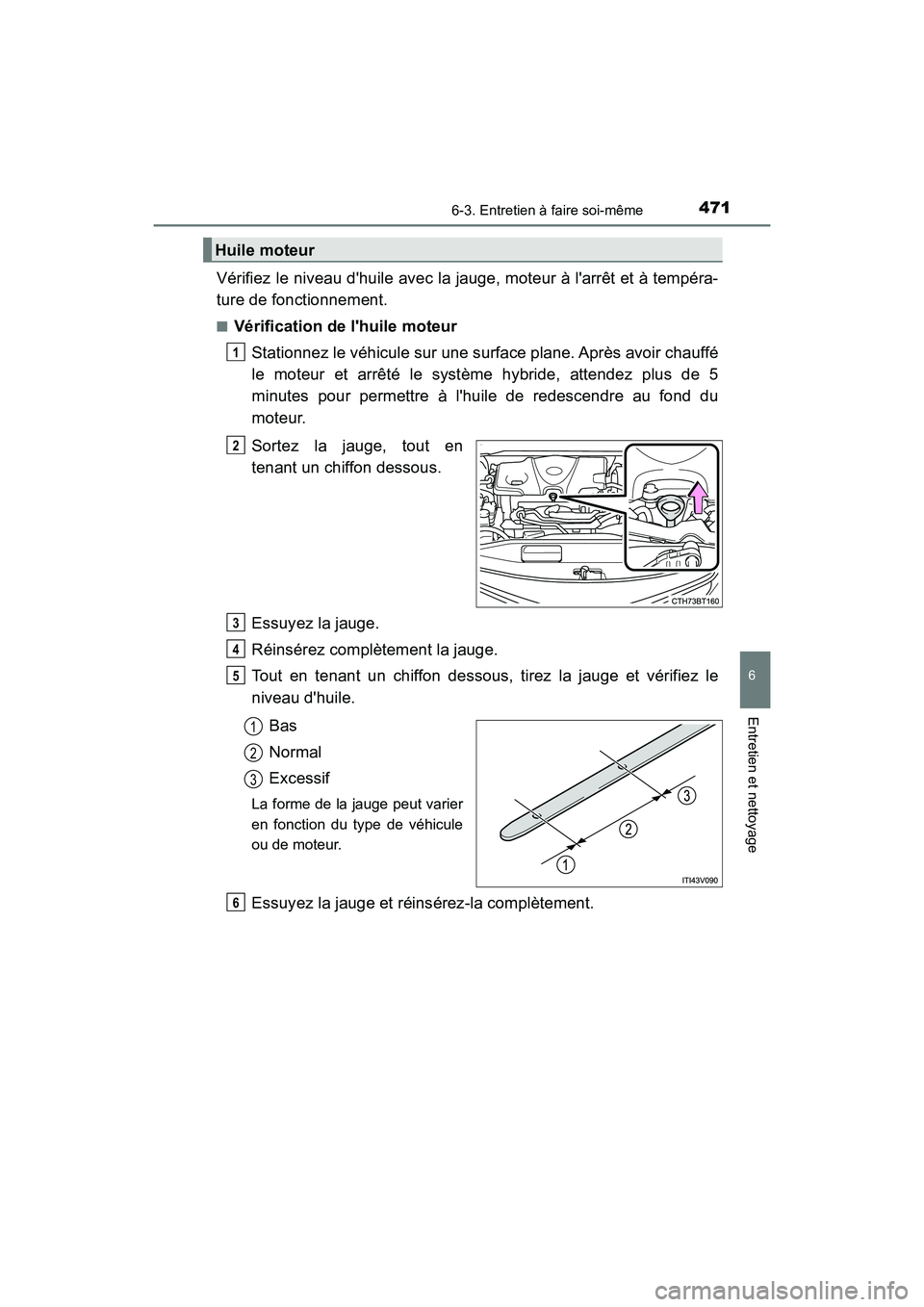 TOYOTA CAMRY HYBRID 2018  Manuel du propriétaire (in French) 4716-3. Entretien à faire soi-même
6
Entretien et nettoyage
CAMRY_HV_D (OM06123D)
Vérifiez le niveau dhuile avec la jauge, moteur à larrêt et à tempéra- 
ture de fonctionnement.
■Vérificat