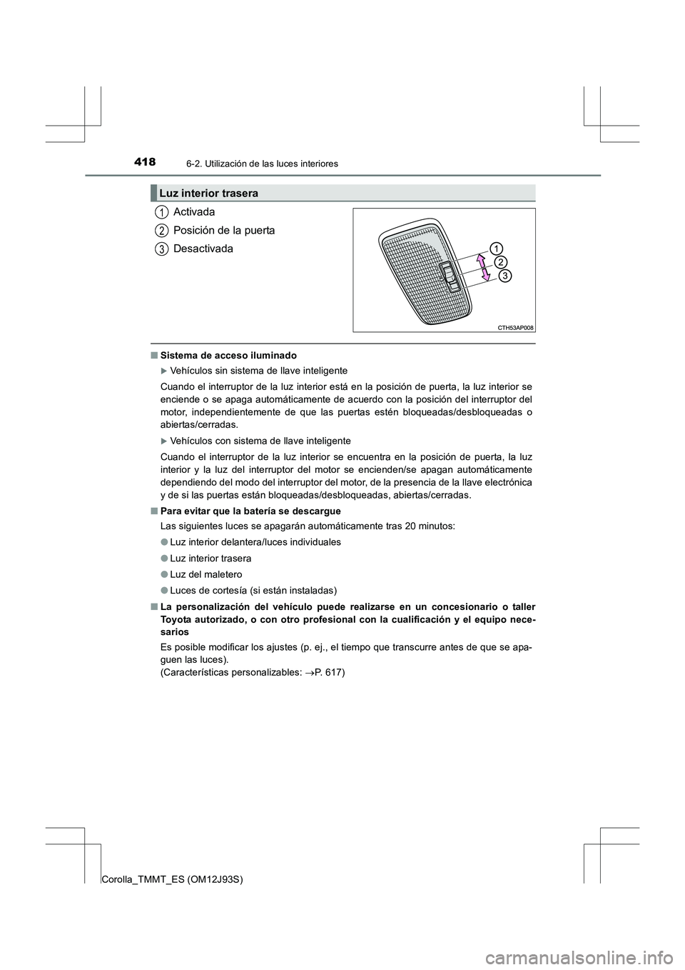 TOYOTA COROLLA 2016  Manual del propietario (in Spanish) 4186-2. Utilización de las luces interiores
Corolla_TMMT_ES (OM12J93S)
Activada
Posición de la puerta
Desactivada
■Sistema de acceso iluminado
�XVehículos sin sistema de llave inteligente
Cuando 