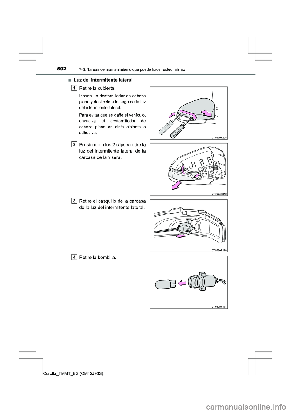 TOYOTA COROLLA 2016  Manual del propietario (in Spanish) 5027-3. Tareas de mantenimiento que puede hacer usted mismo
Corolla_TMMT_ES (OM12J93S)■
Luz del intermitente lateral
Retire la cubierta.
Inserte un destornillador de cabeza
plana y deslícelo a lo l