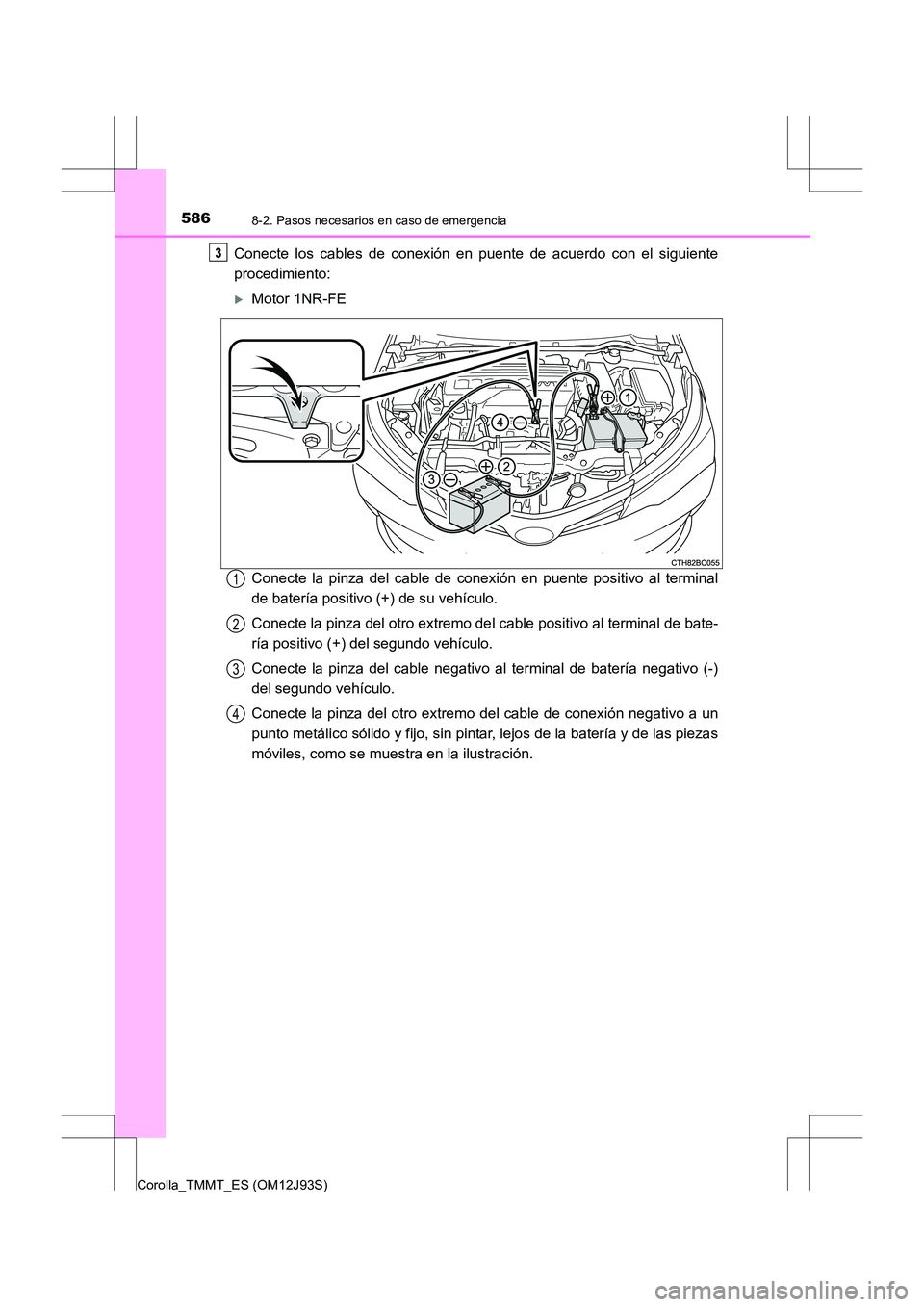 TOYOTA COROLLA 2016  Manual del propietario (in Spanish) 5868-2. Pasos necesarios en caso de emergencia
Corolla_TMMT_ES (OM12J93S)
Conecte los cables de conexión en puente de acuerdo con el siguiente
procedimiento:
�XMotor 1NR-FE
Conecte la pinza del cable