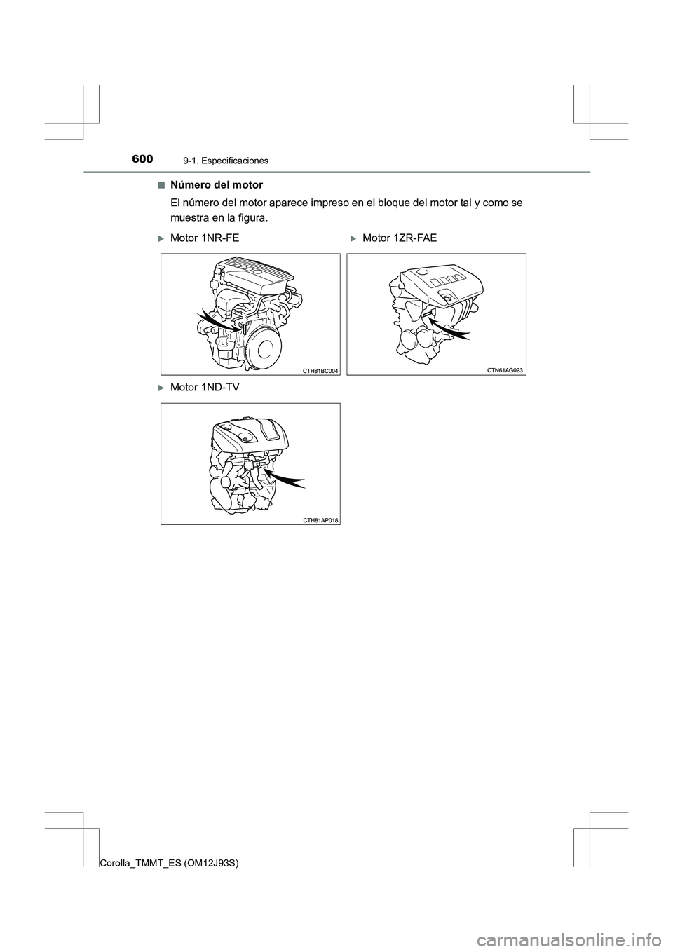 TOYOTA COROLLA 2016  Manual del propietario (in Spanish) 6009-1. Especificaciones
Corolla_TMMT_ES (OM12J93S)■
Número del motor
El número del motor aparece impreso en el bloque del motor tal y como se
muestra en la figura.
�XMotor 1NR-FE�XMotor 1ZR-FAE
�