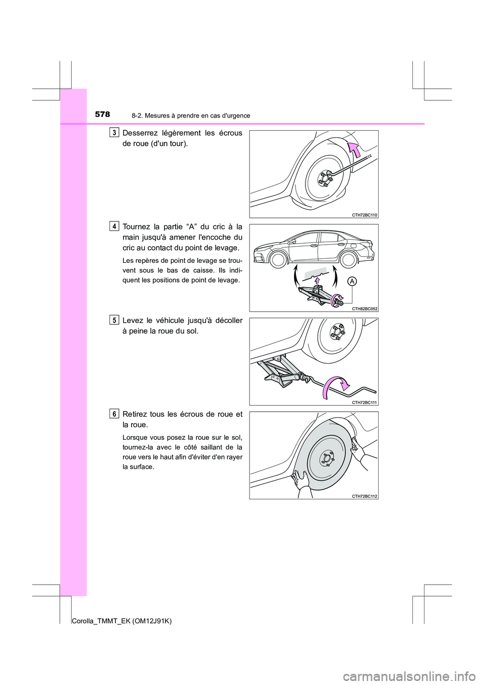 TOYOTA COROLLA 2017  Manuel du propriétaire (in French) 5788-2. Mesures à prendre en cas durgence
Corolla_TMMT_EK (OM12J91K)
Desserrez légèrement les écrous
de roue (dun tour).
Tournez la partie “A” du cric à la
main jusquà amener lencoche du
