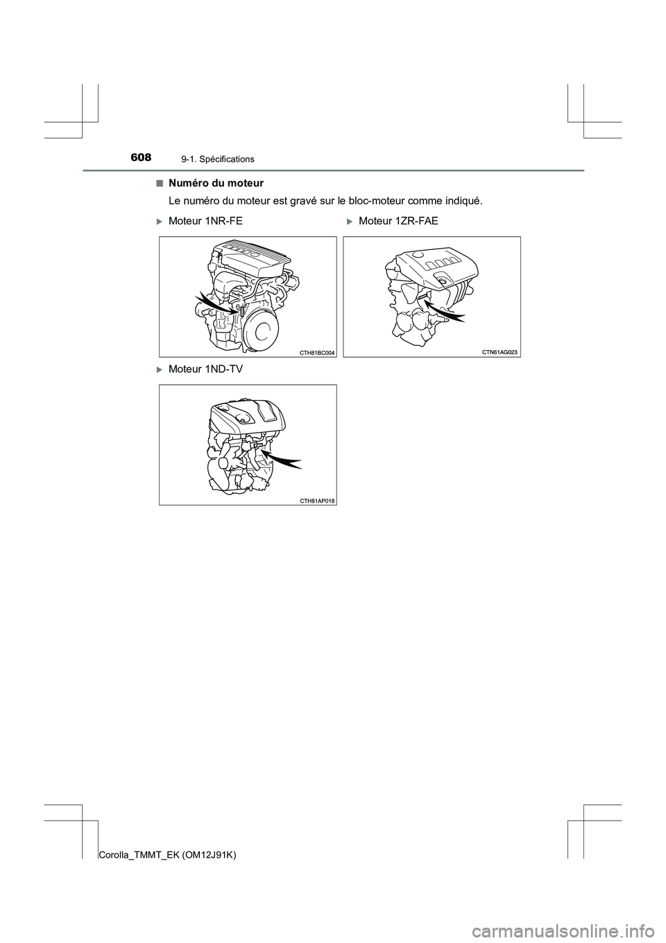TOYOTA COROLLA 2017  Manuel du propriétaire (in French) 6089-1. Spécifications
Corolla_TMMT_EK (OM12J91K)■
Numéro du moteur
Le numéro du moteur est gravé sur le bloc-moteur comme indiqué.
�XMoteur 1NR-FE�XMoteur 1ZR-FAE
�XMoteur 1ND-TV 