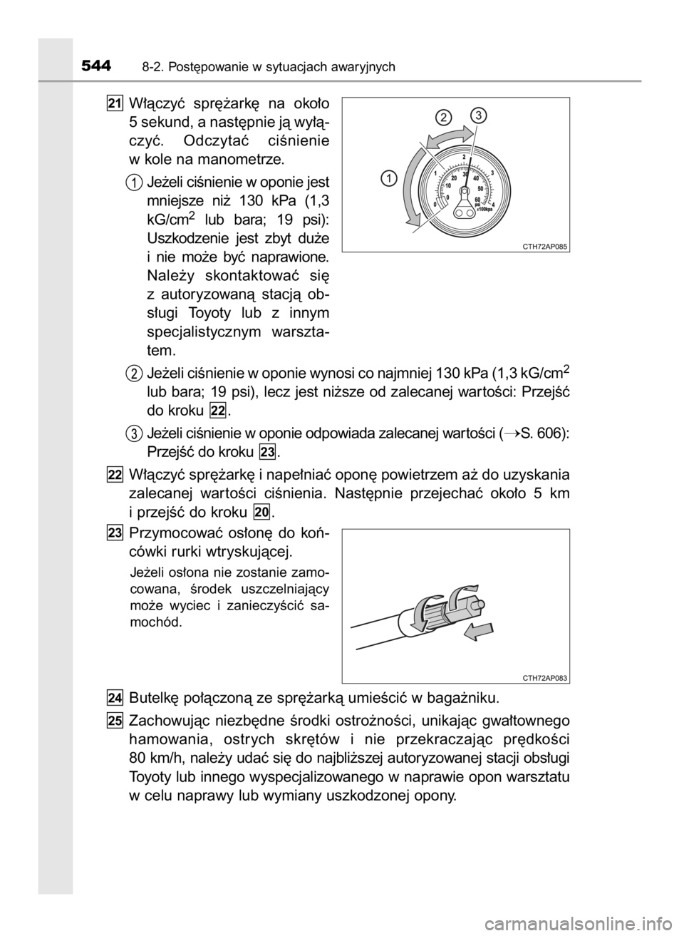 TOYOTA COROLLA 2016  Instrukcja obsługi (in Polish) W∏àczyç  spr´˝ark´  na  oko∏o
5 sekund, a nast´pnie jà wy∏à-
czyç.  Odczytaç  ciÊnienie
w kole na manometrze.
Je˝eli ciÊnienie w oponie jest
mniejsze  ni˝  130  kPa  (1,3
kG/cm
2lu