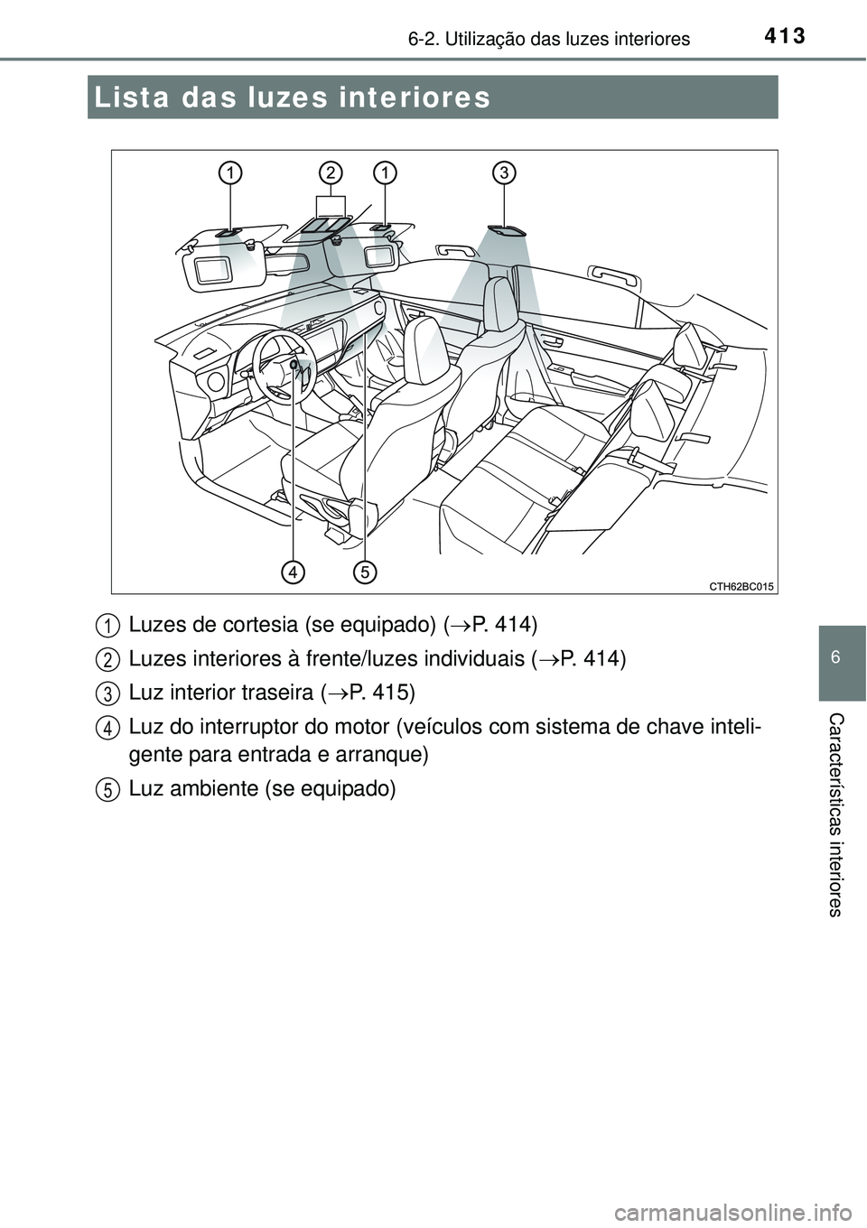 TOYOTA COROLLA 2017 Manual de utilização (in Portuguese) 413
6
Características interiores
6-2. Utilização das luzes interiores
Luzes de cortesia (se equipado) (P. 414)
Luzes interiores à frente/luzes individuais (P. 414)
Luz interior traseira ( TOYOTA COROLLA 2017 Manual de utilização (in Portuguese) 413
6
Características interiores
6-2. Utilização das luzes interiores
Luzes de cortesia (se equipado) (P. 414)
Luzes interiores à frente/luzes individuais (P. 414)
Luz interior traseira (