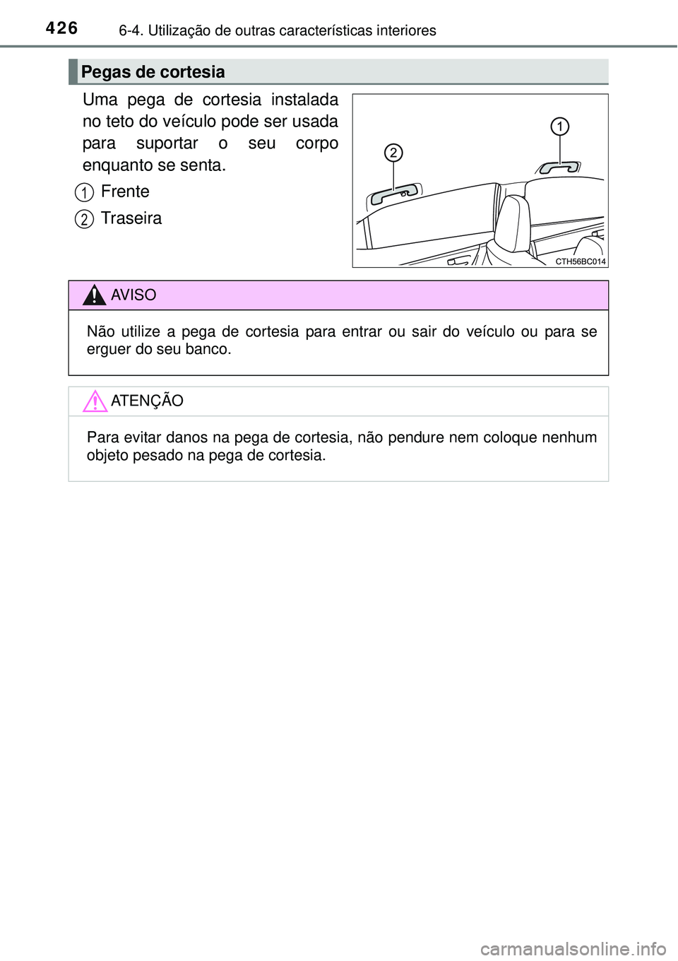 TOYOTA COROLLA 2017  Manual de utilização (in Portuguese) 4266-4. Utilização de outras características interiores
Uma pega de cortesia instalada
no teto do veículo pode ser usada
para suportar o seu corpo
enquanto se senta.
Frente
Traseira 
Pegas de cort