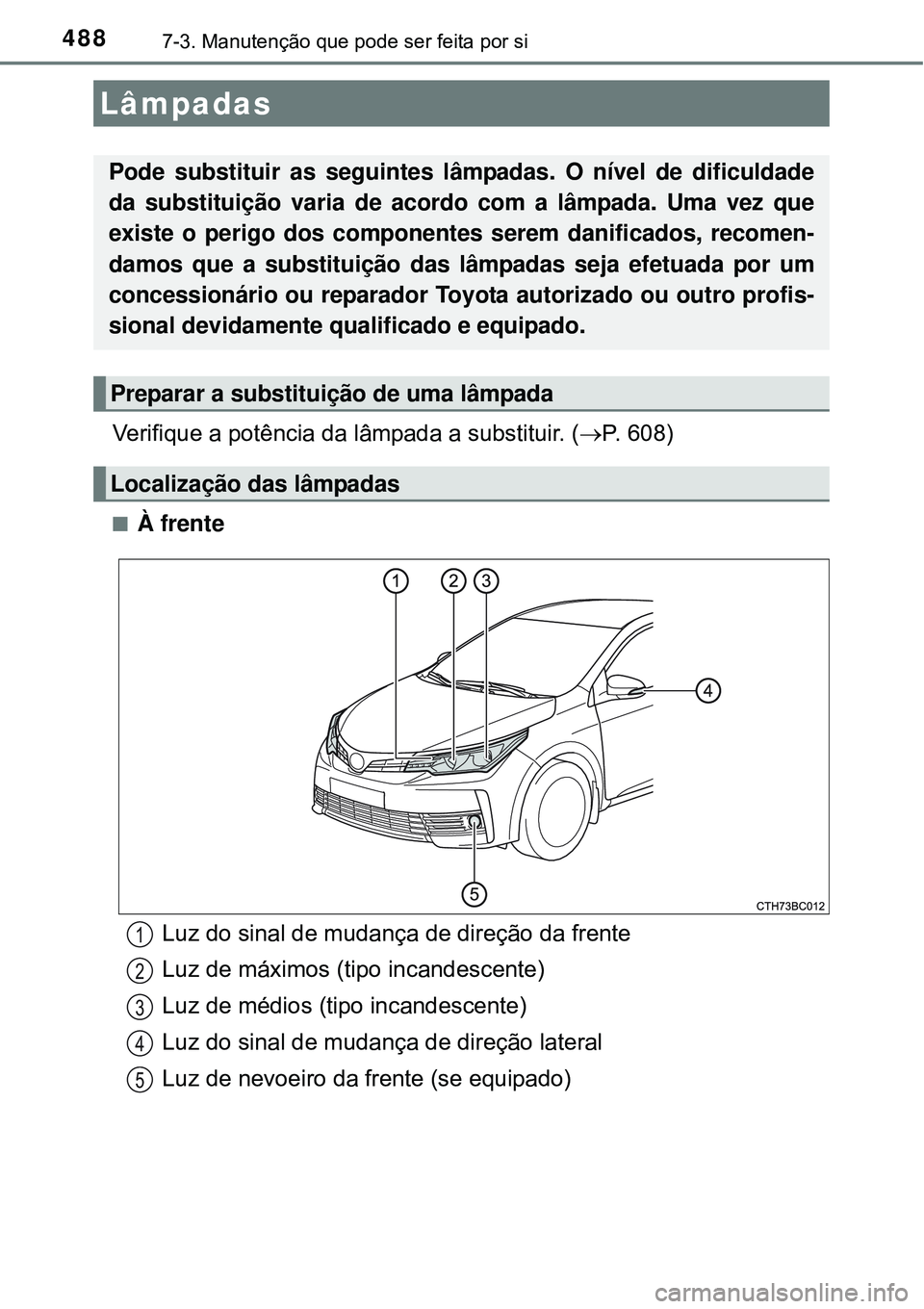 TOYOTA COROLLA 2017 Manual de utilização (in Portuguese) 4887-3. Manutenção que pode ser feita por si
Verifique a potência da lâmpada a substituir. (P. 608)
nÀ frente
Lâmpadas
Pode substituir as seguintes lâmpadas. O nível de dificuldade
da subst TOYOTA COROLLA 2017 Manual de utilização (in Portuguese) 4887-3. Manutenção que pode ser feita por si
Verifique a potência da lâmpada a substituir. (P. 608)
nÀ frente
Lâmpadas
Pode substituir as seguintes lâmpadas. O nível de dificuldade
da subst