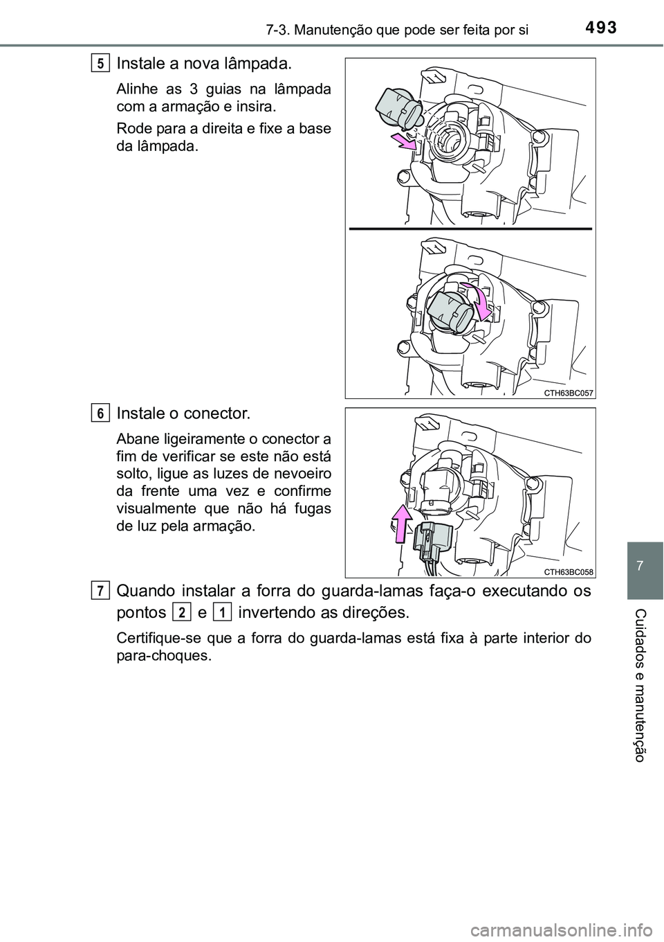 TOYOTA COROLLA 2017  Manual de utilização (in Portuguese) 4937-3. Manutenção que pode ser feita por si
7
Cuidados e manutenção
Instale a nova lâmpada.
Alinhe as 3 guias na lâmpada
com a armação e insira.
Rode para a direita e fixe a base
da lâmpada.