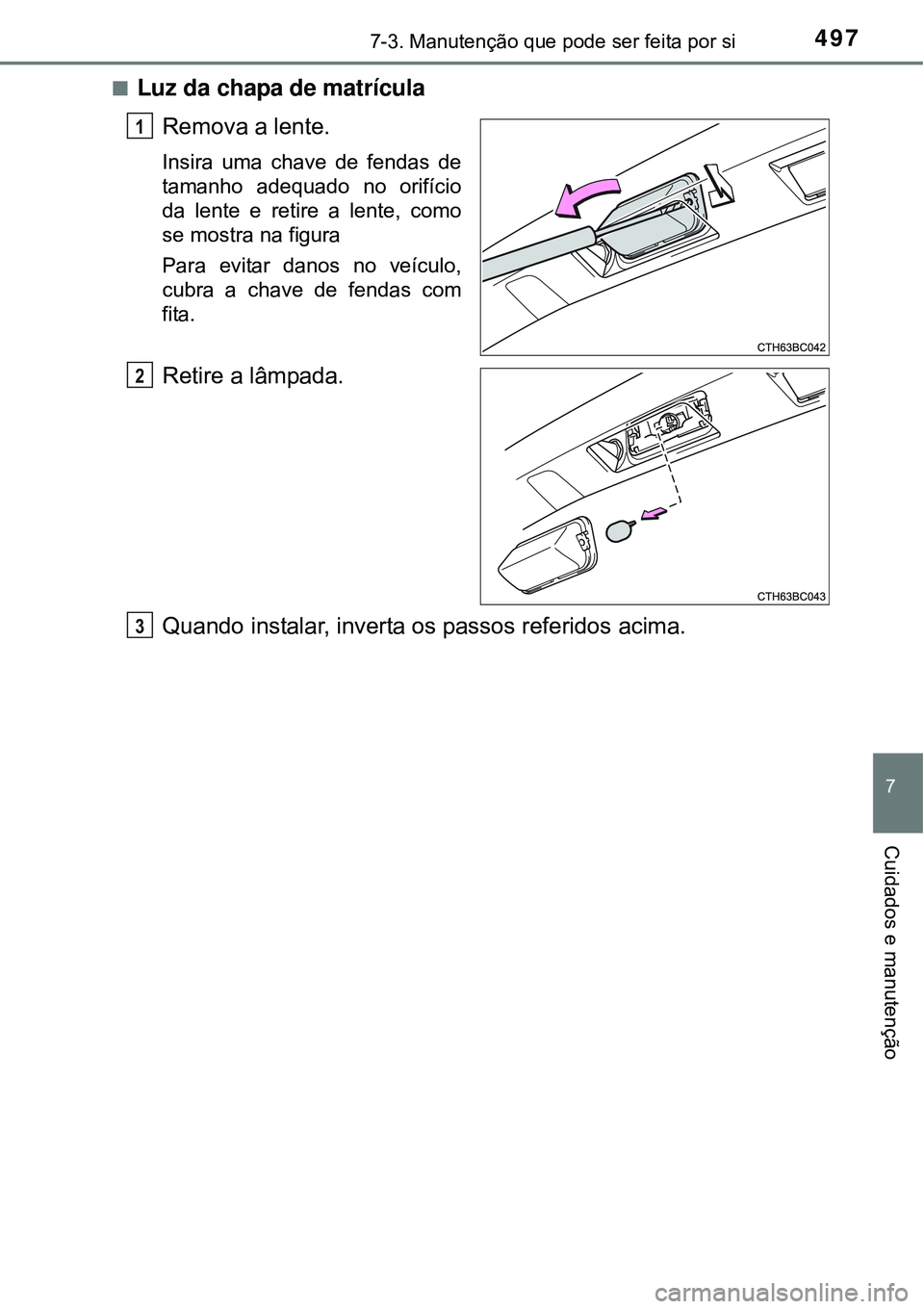 TOYOTA COROLLA 2017  Manual de utilização (in Portuguese) 4977-3. Manutenção que pode ser feita por si
7
Cuidados e manutenção
nLuz da chapa de matrícula
Remova a lente.
Insira uma chave de fendas de
tamanho adequado no orifício
da lente e retire a len