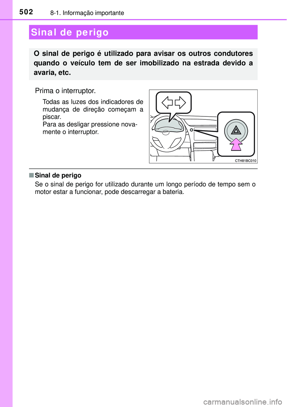 TOYOTA COROLLA 2017  Manual de utilização (in Portuguese) 5028-1. Informação importante
Prima o interruptor. 
Todas as luzes dos indicadores de
mudança de direção começam a
piscar.
Para as desligar pressione nova-
mente o interruptor.
nSinal de perigo
