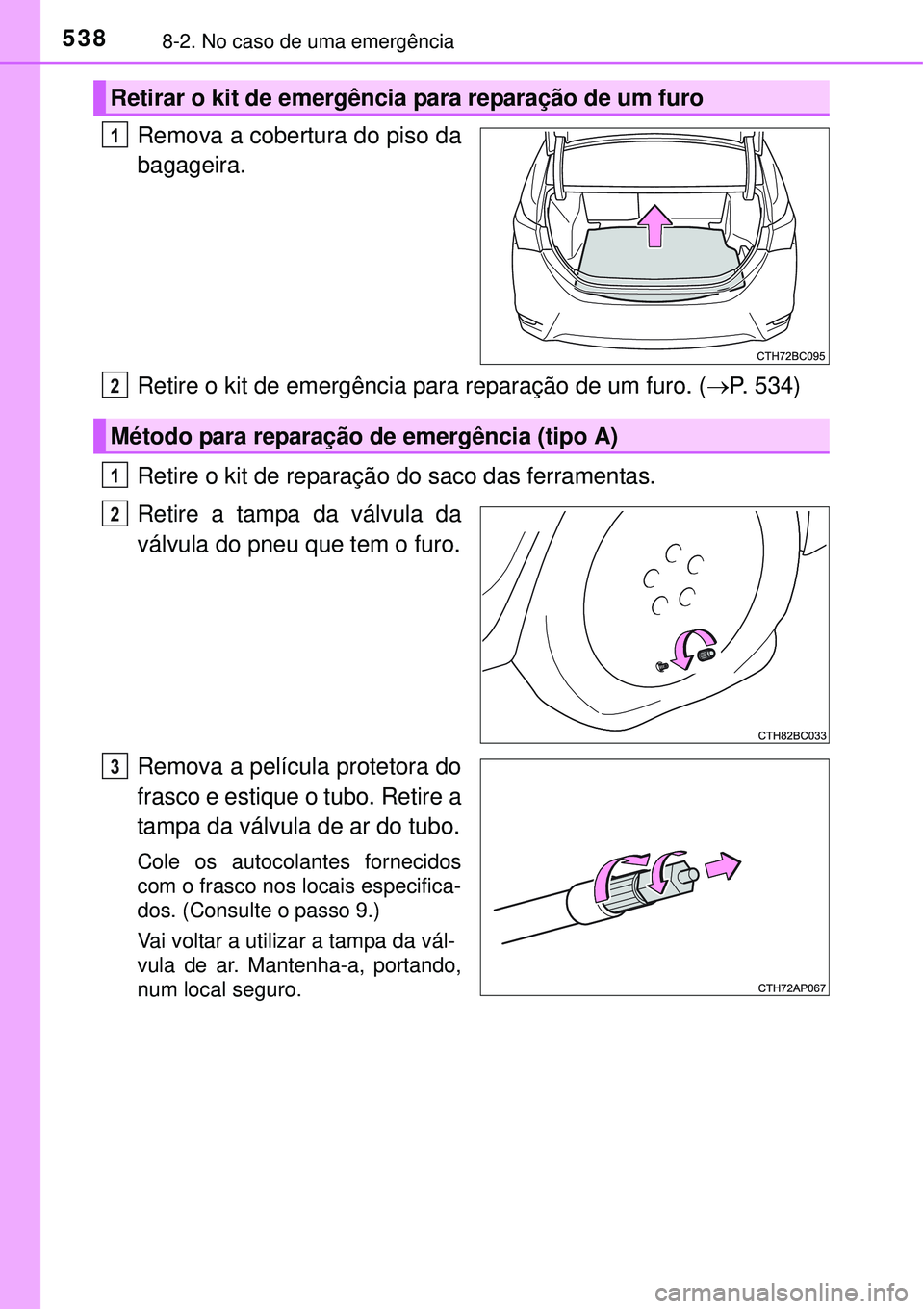 TOYOTA COROLLA 2017  Manual de utilização (in Portuguese) 5388-2. No caso de uma emergência
Remova a cobertura do piso da
bagageira.
Retire o kit de emergência para reparação de um furo. (P. 534)
Retire o kit de reparação do saco das ferramentas.
Re