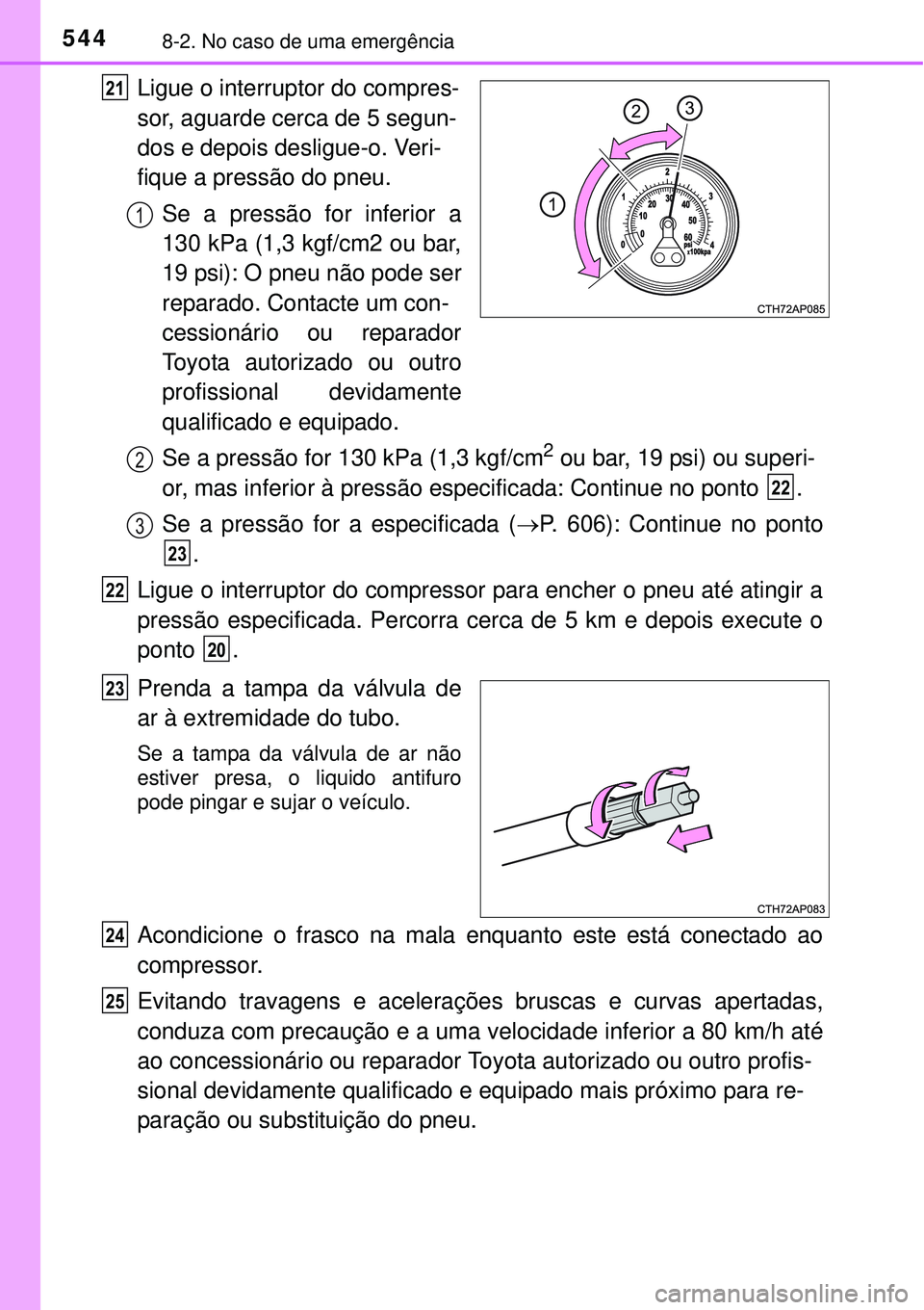 TOYOTA COROLLA 2017  Manual de utilização (in Portuguese) 5448-2. No caso de uma emergência
Ligue o interruptor do compres-
sor, aguarde cerca de 5 segun-
dos e depois desligue-o. Veri-
fique a pressão do pneu.
Se a pressão for inferior a
130 kPa (1,3 kgf