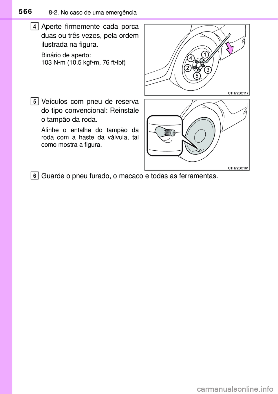 TOYOTA COROLLA 2017  Manual de utilização (in Portuguese) 5668-2. No caso de uma emergência
Aperte firmemente cada porca
duas ou três vezes, pela ordem
ilustrada na figura.
Binário de aperto:
103 N•m (10.5 kgf•m, 76 ft•lbf)
Veículos com pneu de res