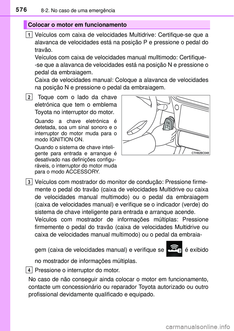 TOYOTA COROLLA 2017  Manual de utilização (in Portuguese) 5768-2. No caso de uma emergência
Veículos com caixa de velocidades Multidrive: Certifique-se que a
alavanca de velocidades está na posição P e pressione o pedal do
travão.
Veículos com caixa d