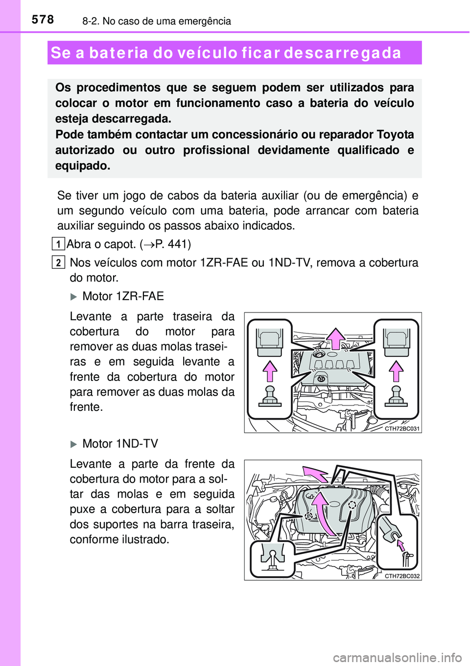 TOYOTA COROLLA 2017  Manual de utilização (in Portuguese) 5788-2. No caso de uma emergência
Se tiver um jogo de cabos da bateria auxiliar (ou de emergência) e
um segundo veículo com uma bateria, pode arrancar com bateria
auxiliar seguindo os passos abaixo