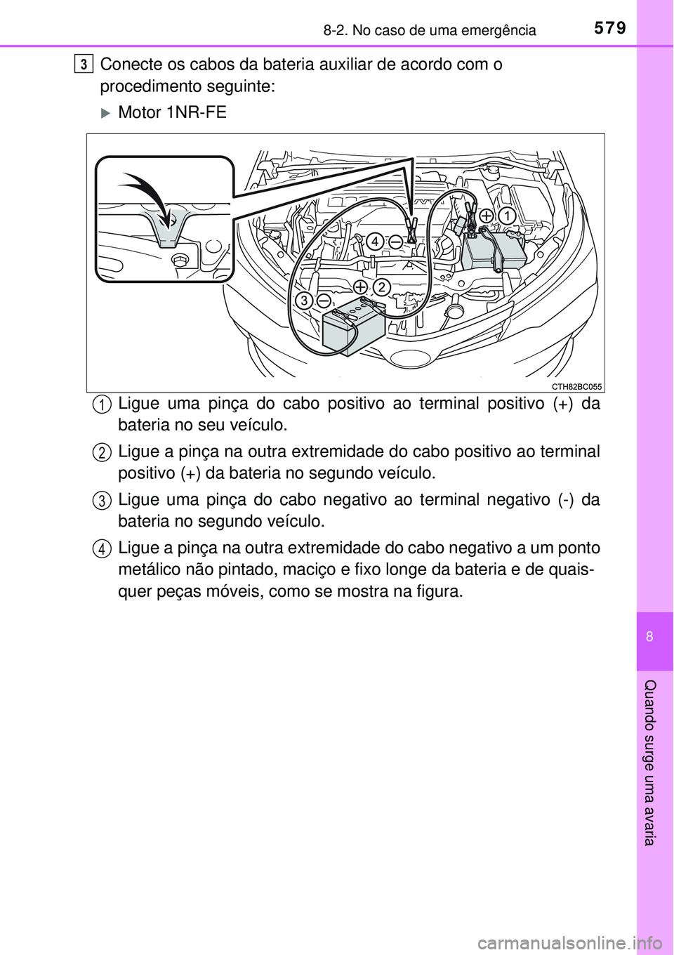 TOYOTA COROLLA 2017  Manual de utilização (in Portuguese) 5798-2. No caso de uma emergência
8
Quando surge uma avaria
Conecte os cabos da bateria auxiliar de acordo com o 
procedimento seguinte:
Motor 1NR-FE
Ligue uma pinça do cabo positivo ao terminal 