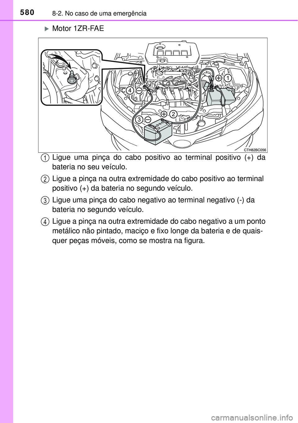 TOYOTA COROLLA 2017  Manual de utilização (in Portuguese) 5808-2. No caso de uma emergência
Motor 1ZR-FAE
Ligue uma pinça do cabo positivo ao terminal positivo (+) da
bateria no seu veículo.
Ligue a pinça na outra extremidade do cabo positivo ao termi