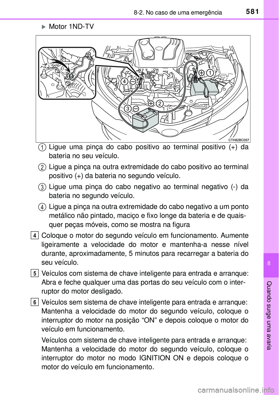 TOYOTA COROLLA 2017  Manual de utilização (in Portuguese) 5818-2. No caso de uma emergência
8
Quando surge uma avaria
Motor 1ND-TV
Ligue uma pinça do cabo positivo ao terminal positivo (+) da
bateria no seu veículo.
Ligue a pinça na outra extremidade 
