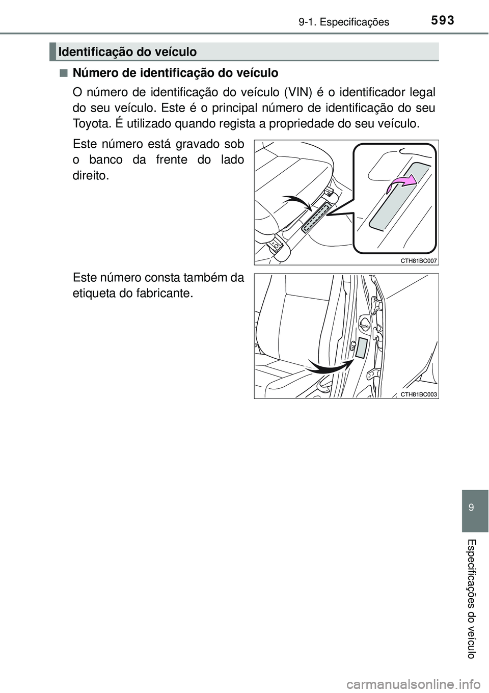 TOYOTA COROLLA 2017  Manual de utilização (in Portuguese) 5939-1. Especificações
9
Especificações do veículo
nNúmero de identificação do veículo
O número de identificação do veículo (VIN) é o identificador legal
do seu veículo. Este é o princ