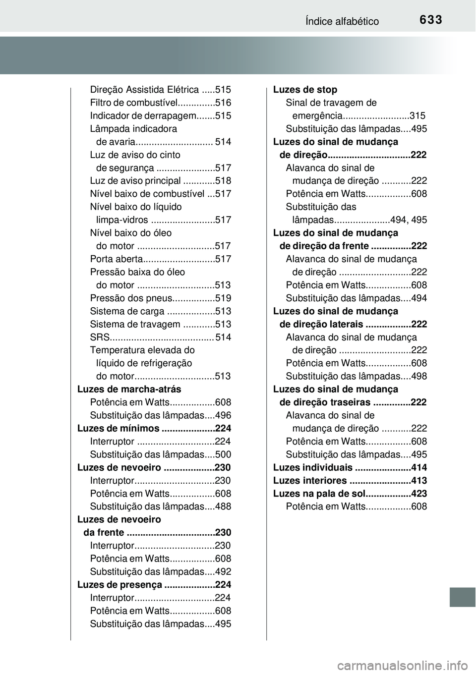 TOYOTA COROLLA 2017 Manual de utilização (in Portuguese) 633Índice alfabético
Direção Assistida Elétrica .....515
Filtro de combustível..............516
Indicador de derrapagem.......515
Lâmpada indicadora
de avaria............................. 514
TOYOTA COROLLA 2017 Manual de utilização (in Portuguese) 633Índice alfabético
Direção Assistida Elétrica .....515
Filtro de combustível..............516
Indicador de derrapagem.......515
Lâmpada indicadora
de avaria............................. 514