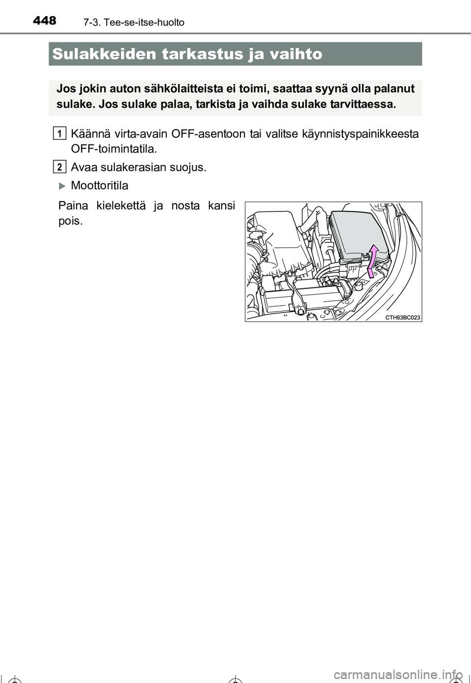 TOYOTA COROLLA 2016  Omistajan Käsikirja (in Finnish) 4487-3. Tee-se-itse-huolto
OM12J90FI
Käännä virta-avain OFF-asentoon tai valitse käynnistyspainikkeesta
OFF-toimintatila.
Avaa sulakerasian suojus.
�XMoottoritila
Paina kielekettä ja nosta kansi
