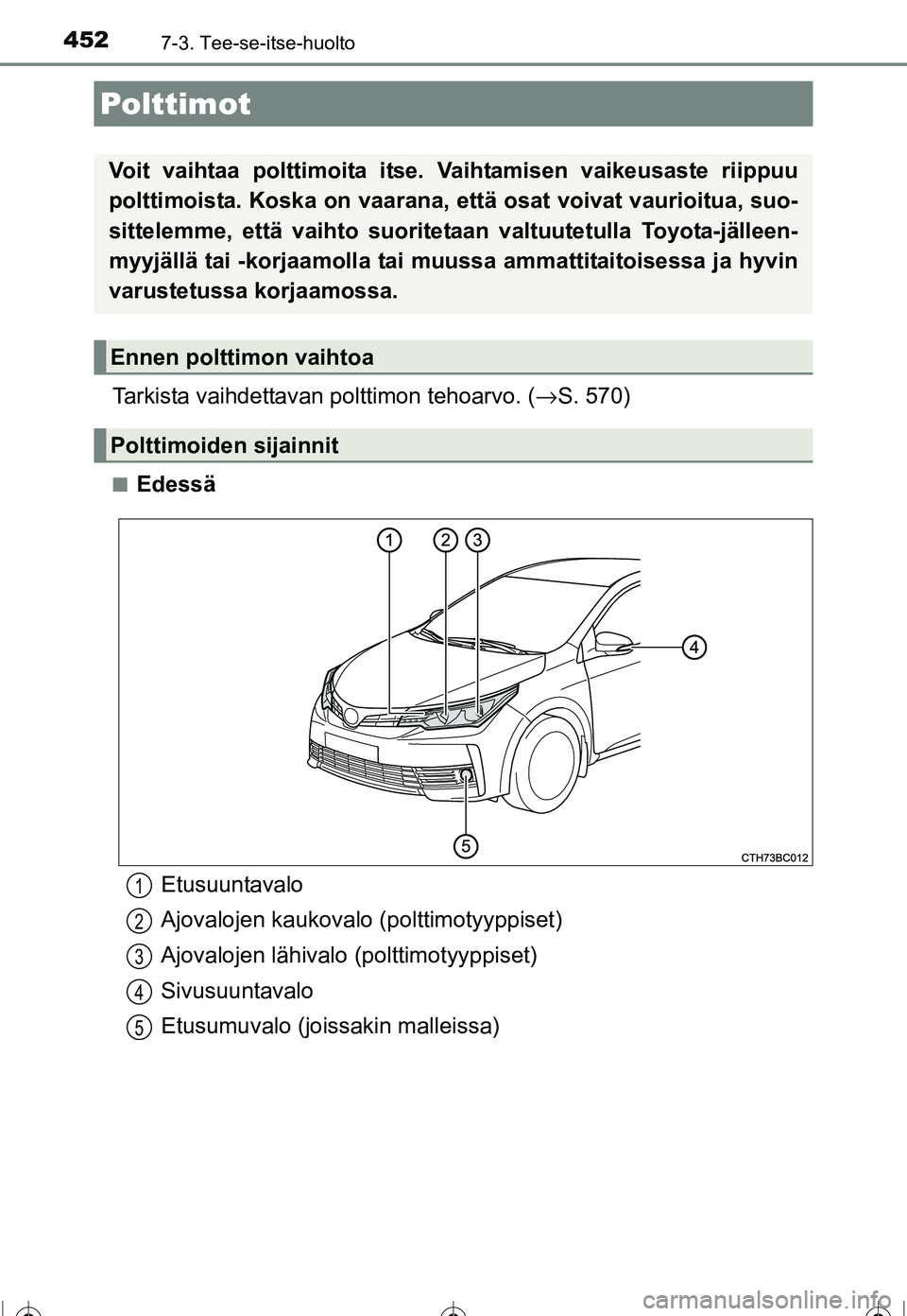 TOYOTA COROLLA 2016  Omistajan Käsikirja (in Finnish) 4527-3. Tee-se-itse-huolto
OM12J90FI
Tarkista vaihdettavan polttimon tehoarvo. (→S. 570)
■Edessä
Polttimot
Voit vaihtaa polttimoita itse.  Vaihtamisen vaikeusaste riippuu
polttimoista. Koska on v