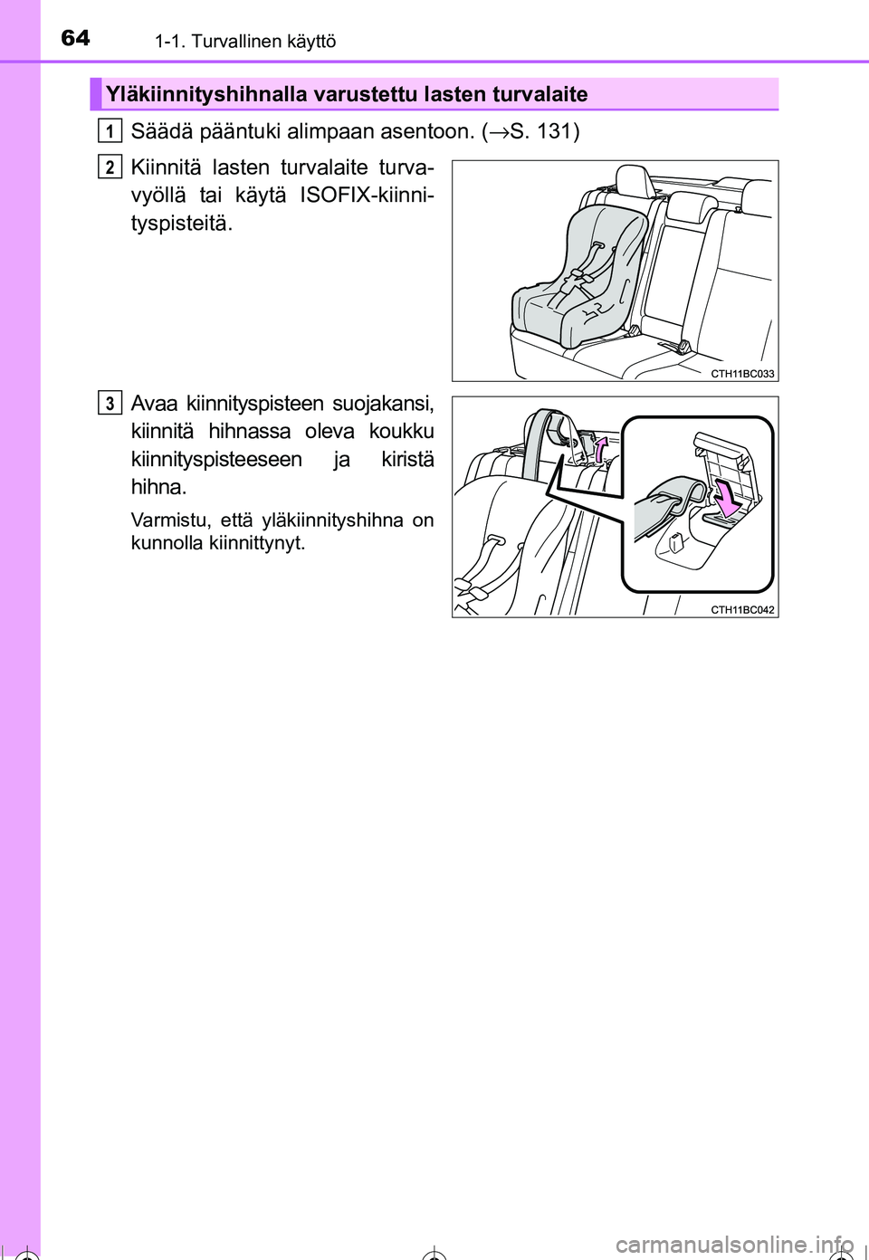 TOYOTA COROLLA 2016 Omistajan Käsikirja (in Finnish) 641-1. Turvallinen käyttö
OM12J90FI
Säädä pääntuki alimpaan asentoon. (→S. 131)
Kiinnitä lasten turvalaite turva-
vyöllä tai käytä ISOFIX-kiinni-
tyspisteitä.
Avaa kiinnityspisteen suoj TOYOTA COROLLA 2016 Omistajan Käsikirja (in Finnish) 641-1. Turvallinen käyttö
OM12J90FI
Säädä pääntuki alimpaan asentoon. (→S. 131)
Kiinnitä lasten turvalaite turva-
vyöllä tai käytä ISOFIX-kiinni-
tyspisteitä.
Avaa kiinnityspisteen suoj