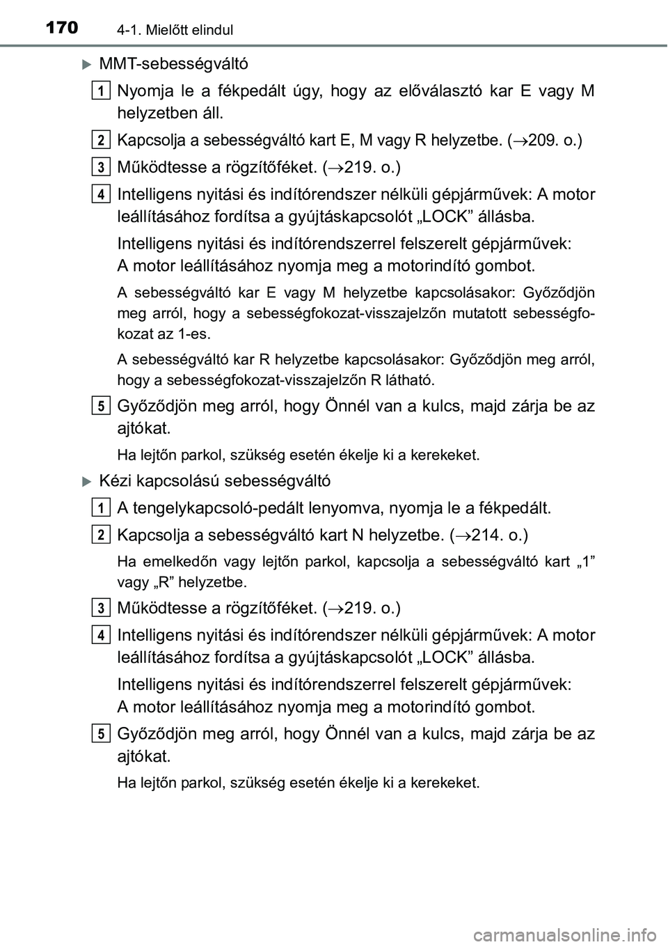 TOYOTA COROLLA 2015  Kezelési útmutató (in Hungarian) 1704-1. Mielőtt elindul
MMT-sebességváltó
Nyomja le a fékpedált úgy, hogy az előválasztó kar E vagy M
helyzetben áll.
Kapcsolja a sebességváltó kart E, M vagy R helyzetbe. (209. o.