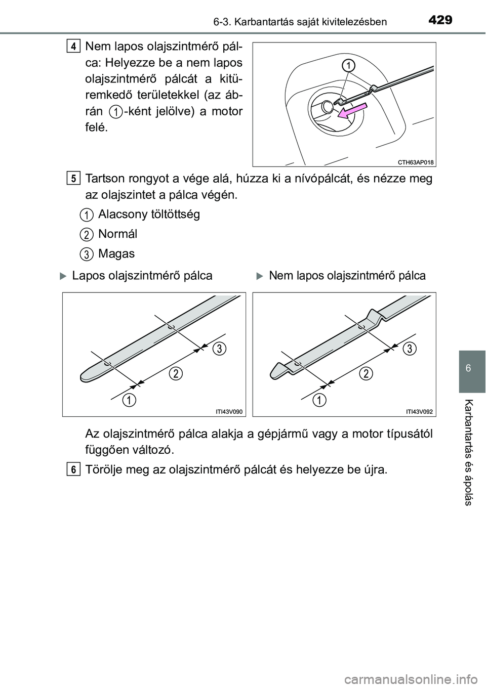 TOYOTA COROLLA 2015  Kezelési útmutató (in Hungarian) 4296-3. Karbantartás saját kivitelezésben
6
Karbantartás és ápolás
Nem lapos olajszintmérő pál-
ca: Helyezze be a nem lapos
olajszintmérő pálcát a kitü-
remkedő területekkel (az áb-
