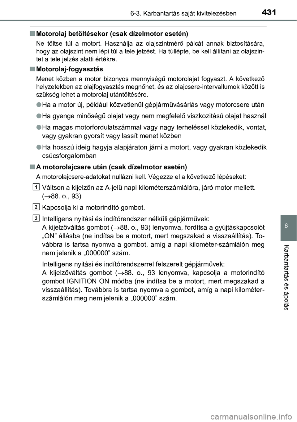 TOYOTA COROLLA 2015  Kezelési útmutató (in Hungarian) 4316-3. Karbantartás saját kivitelezésben
6
Karbantartás és ápolás
nMotorolaj betöltésekor (csak dízelmotor esetén)
Ne töltse túl a motort. Használja az olajszintmérő pálcát annak bi