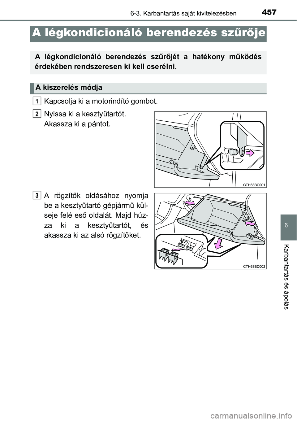 TOYOTA COROLLA 2015 Kezelési útmutató (in Hungarian) 4576-3. Karbantartás saját kivitelezésben
6
Karbantartás és ápolás
Kapcsolja ki a motorindító gombot.
Nyissa ki a kesztyűtartót.
Akassza ki a pántot.
A rögzítők oldásához nyomja
be a TOYOTA COROLLA 2015 Kezelési útmutató (in Hungarian) 4576-3. Karbantartás saját kivitelezésben
6
Karbantartás és ápolás
Kapcsolja ki a motorindító gombot.
Nyissa ki a kesztyűtartót.
Akassza ki a pántot.
A rögzítők oldásához nyomja
be a