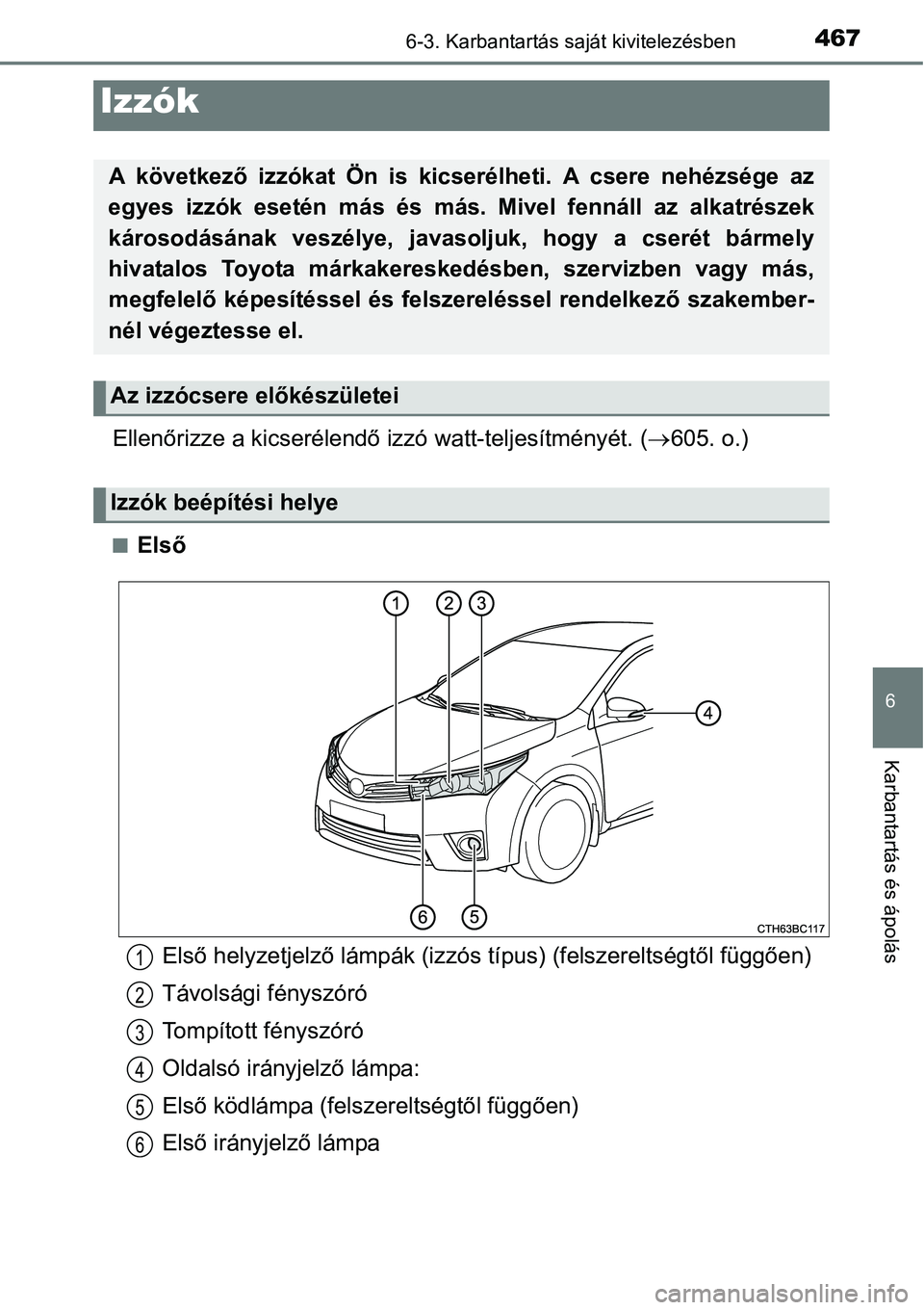 TOYOTA COROLLA 2015  Kezelési útmutató (in Hungarian) 4676-3. Karbantartás saját kivitelezésben
6
Karbantartás és ápolás
Ellenőrizze a kicserélendő izzó watt-teljesítményét. (605. o.)
nElső
Izzók
A következő izzókat Ön is kicserél