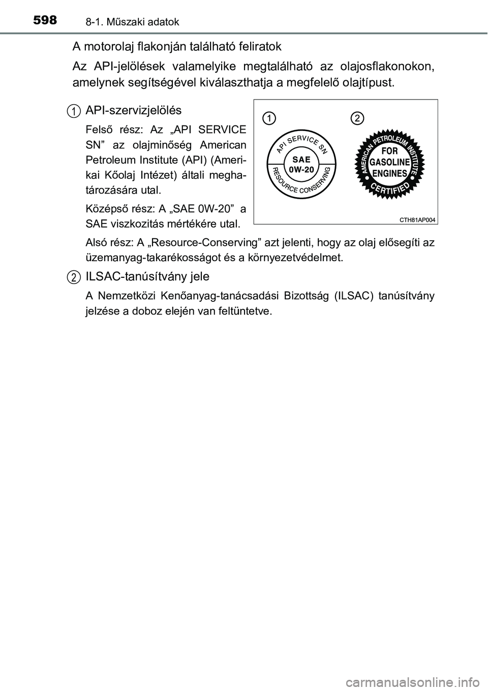 TOYOTA COROLLA 2015 Kezelési útmutató (in Hungarian) 5988-1. Műszaki adatok
A motorolaj flakonján található feliratok
Az API-jelölések valamelyike megtalálható az olajosflakonokon,
amelynek segítségével kiválaszthatja a megfelelő olajtípus TOYOTA COROLLA 2015 Kezelési útmutató (in Hungarian) 5988-1. Műszaki adatok
A motorolaj flakonján található feliratok
Az API-jelölések valamelyike megtalálható az olajosflakonokon,
amelynek segítségével kiválaszthatja a megfelelő olajtípus
