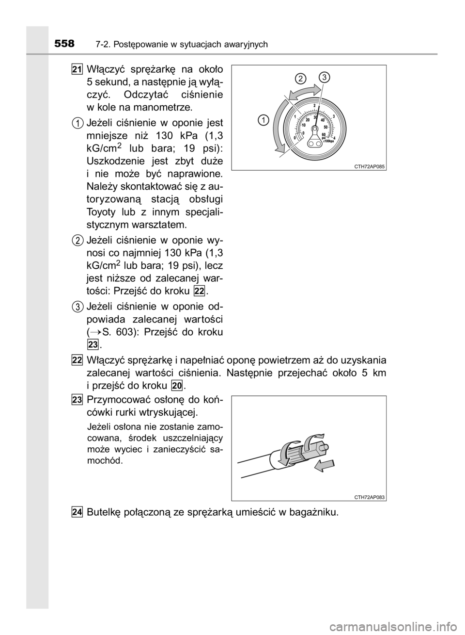TOYOTA COROLLA 2015  Instrukcja obsługi (in Polish) W∏àczyç  spr´˝ark´  na  oko∏o
5 sekund, a nast´pnie jà wy∏à-
czyç.  Odczytaç  ciÊnienie
w kole na manometrze.
Je˝eli  ciÊnienie  w oponie  jest
mniejsze  ni˝  130  kPa  (1,3
kG/cm

