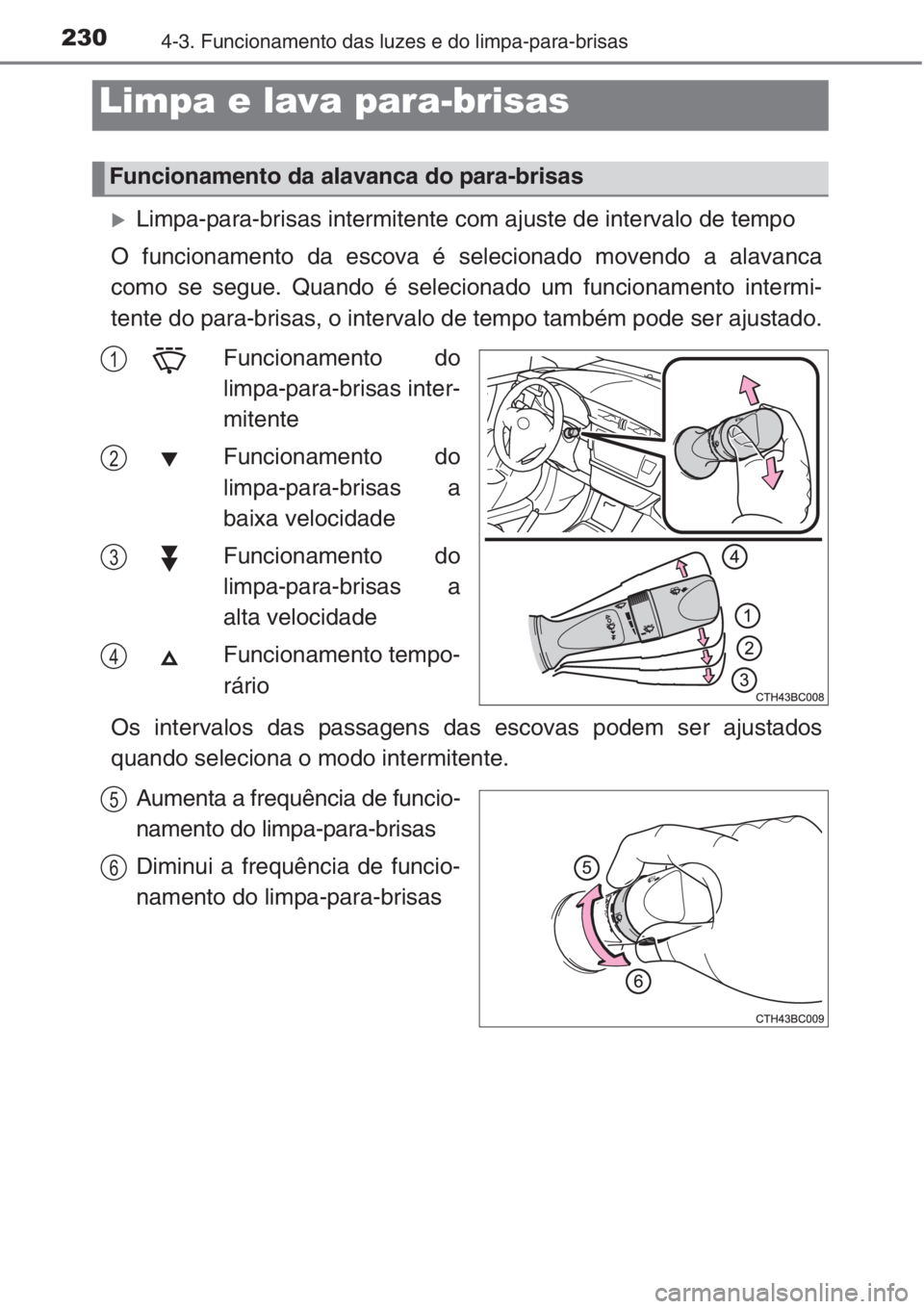 TOYOTA COROLLA 2015  Manual de utilização (in Portuguese) 2304-3. Funcionamento das luzes e do limpa-para-brisas
�XLimpa-para-brisas intermitente com ajuste de intervalo de tempo
O funcionamento da escova é selecionado movendo a alavanca
como se segue. Quan