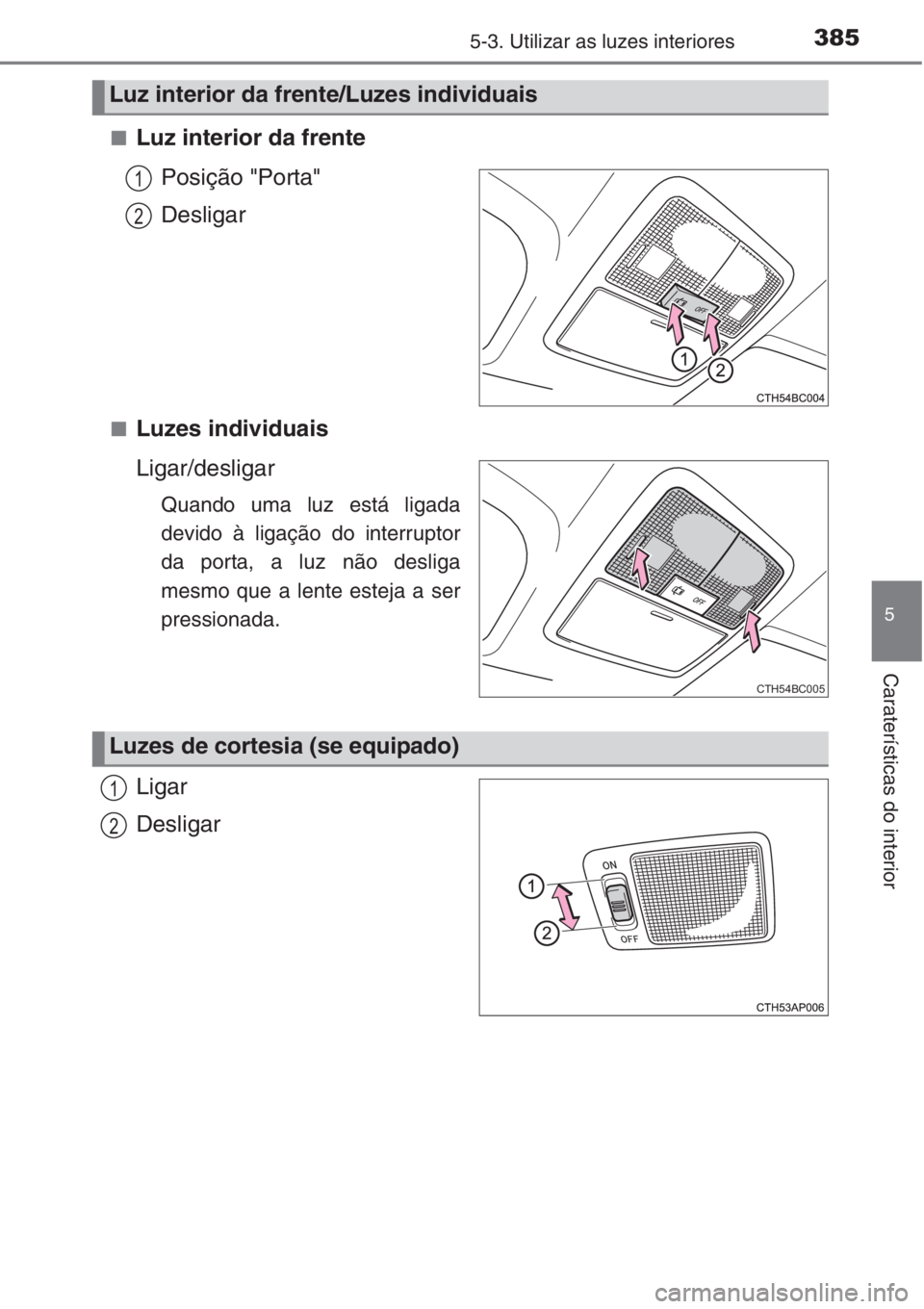 TOYOTA COROLLA 2015  Manual de utilização (in Portuguese) 3855-3. Utilizar as luzes interiores
5
Caraterísticas do interior
■Luz interior da frente
Posição "Porta"
Desligar
■Luzes individuais
Ligar/desligar
Quando uma luz está ligada
devido 