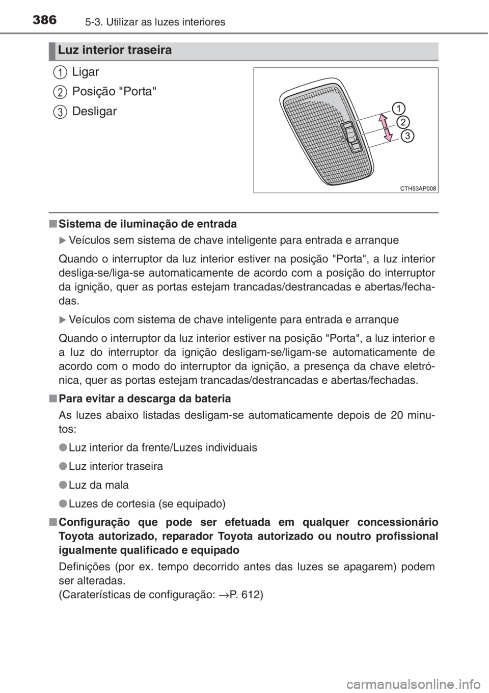 TOYOTA COROLLA 2015  Manual de utilização (in Portuguese) 3865-3. Utilizar as luzes interiores
Ligar
Posição "Porta"
Desligar
■Sistema de iluminação de entrada
�XVeículos sem sistema de chave inteligente para entrada e arranque
Quando o interr