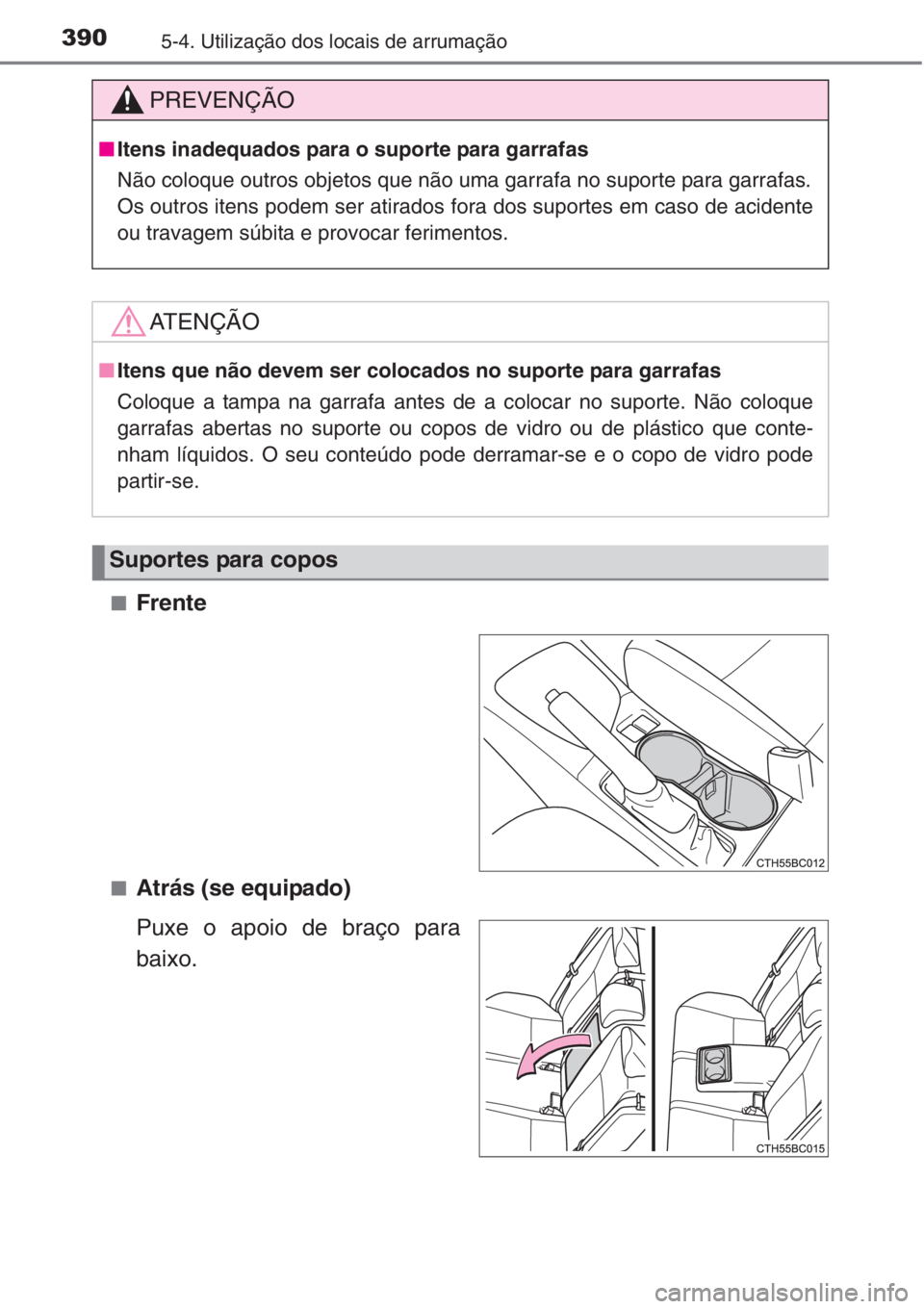 TOYOTA COROLLA 2015  Manual de utilização (in Portuguese) 3905-4. Utilização dos locais de arrumação
■Frente
■Atrás (se equipado)
Puxe o apoio de braço para
baixo.
PREVENÇÃO
■Itens inadequados para o suporte para garrafas
Não coloque outros ob