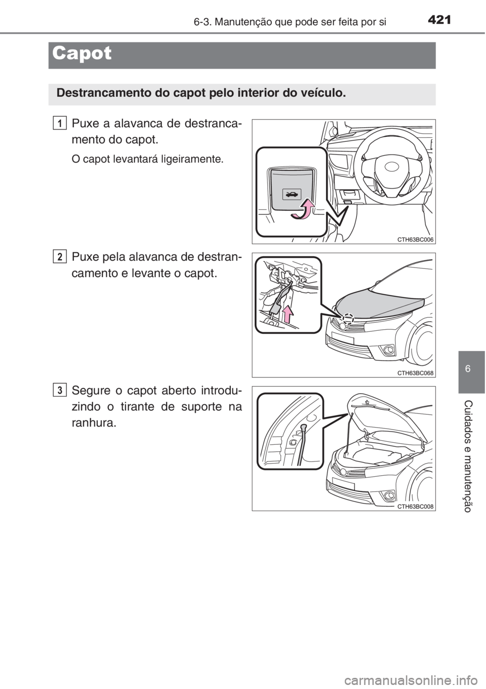 TOYOTA COROLLA 2015  Manual de utilização (in Portuguese) 4216-3. Manutenção que pode ser feita por si
6
Cuidados e manutenção
Puxe a alavanca de destranca-
mento do capot.
O capot levantará ligeiramente.
Puxe pela alavanca de destran-
camento e levante