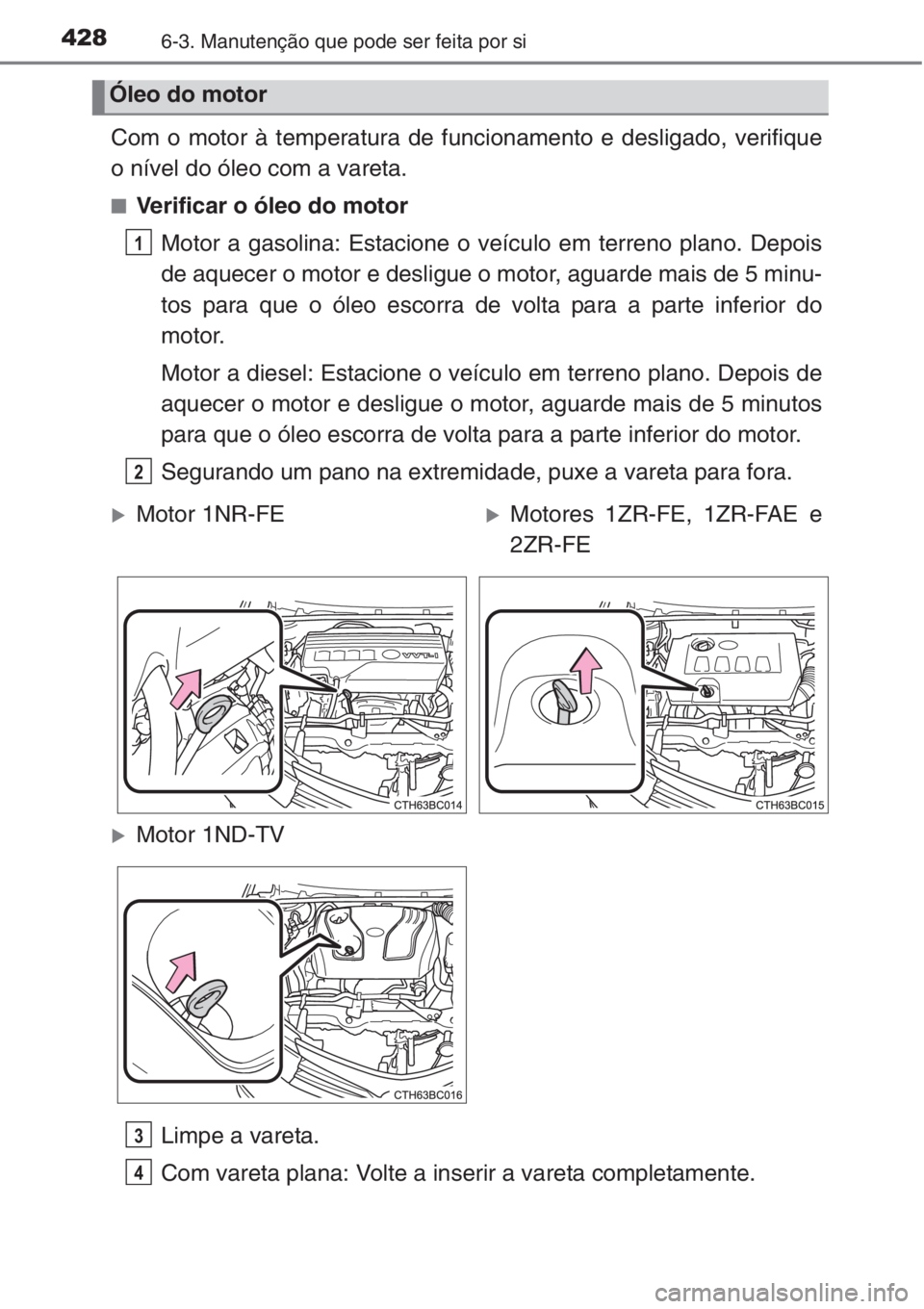 TOYOTA COROLLA 2015  Manual de utilização (in Portuguese) 4286-3. Manutenção que pode ser feita por si
Com o motor à temperatura de funcionamento e desligado, verifique
o nível do óleo com a vareta.
■Verificar o óleo do motor
Motor a gasolina: Estaci