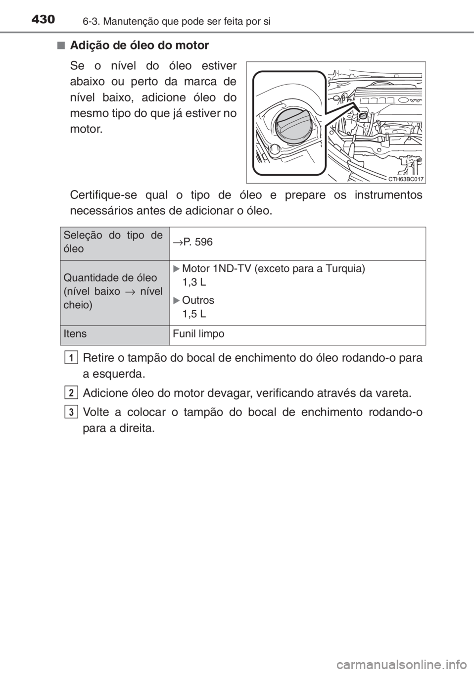 TOYOTA COROLLA 2015 Manual de utilização (in Portuguese) 4306-3. Manutenção que pode ser feita por si
■Adição de óleo do motor
Se o nível do óleo estiver
abaixo ou perto da marca de
nível baixo, adicione óleo do
mesmo tipo do que já estiver no
m TOYOTA COROLLA 2015 Manual de utilização (in Portuguese) 4306-3. Manutenção que pode ser feita por si
■Adição de óleo do motor
Se o nível do óleo estiver
abaixo ou perto da marca de
nível baixo, adicione óleo do
mesmo tipo do que já estiver no
m