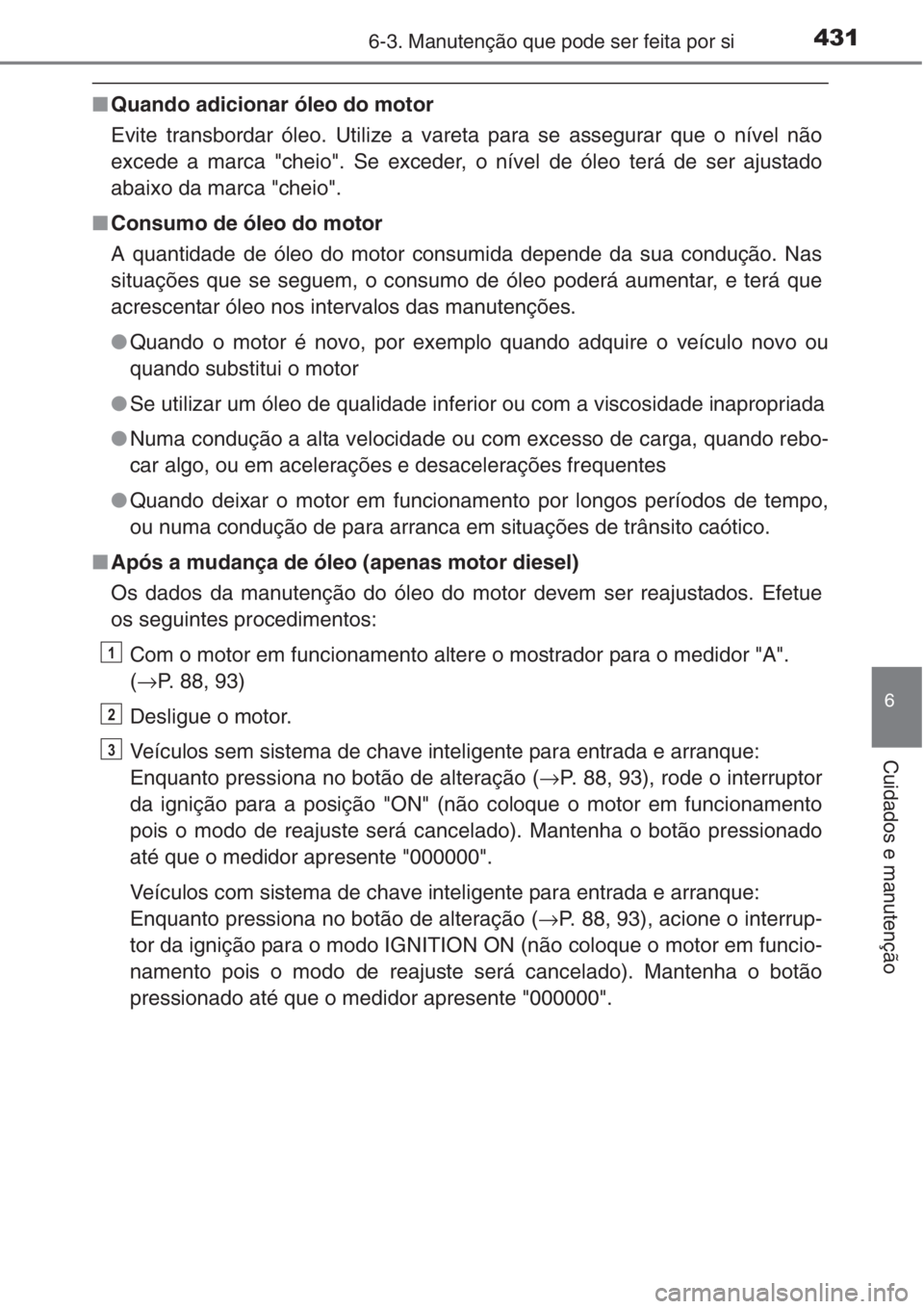 TOYOTA COROLLA 2015 Manual de utilização (in Portuguese) 4316-3. Manutenção que pode ser feita por si
6
Cuidados e manutenção
■Quando adicionar óleo do motor
Evite transbordar óleo. Utilize a vareta para se assegurar que o nível não
excede a marca TOYOTA COROLLA 2015 Manual de utilização (in Portuguese) 4316-3. Manutenção que pode ser feita por si
6
Cuidados e manutenção
■Quando adicionar óleo do motor
Evite transbordar óleo. Utilize a vareta para se assegurar que o nível não
excede a marca