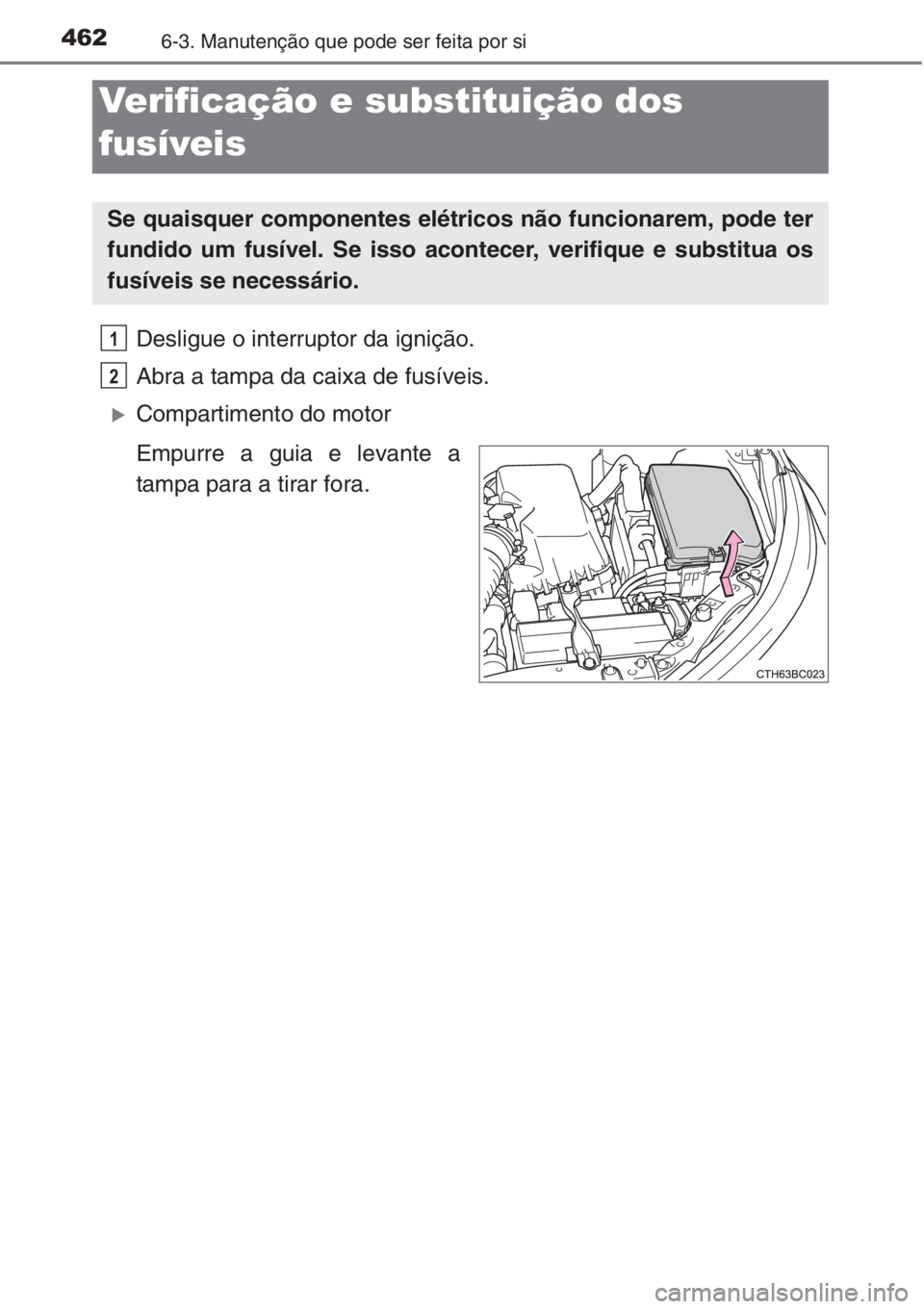 TOYOTA COROLLA 2015  Manual de utilização (in Portuguese) 4626-3. Manutenção que pode ser feita por si
Desligue o interruptor da ignição.
Abra a tampa da caixa de fusíveis. 
�XCompartimento do motor
Empurre a guia e levante a
tampa para a tirar fora.
Ve